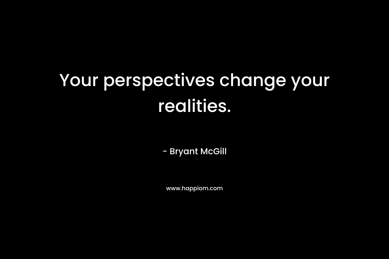 Your perspectives change your realities. – Bryant McGill