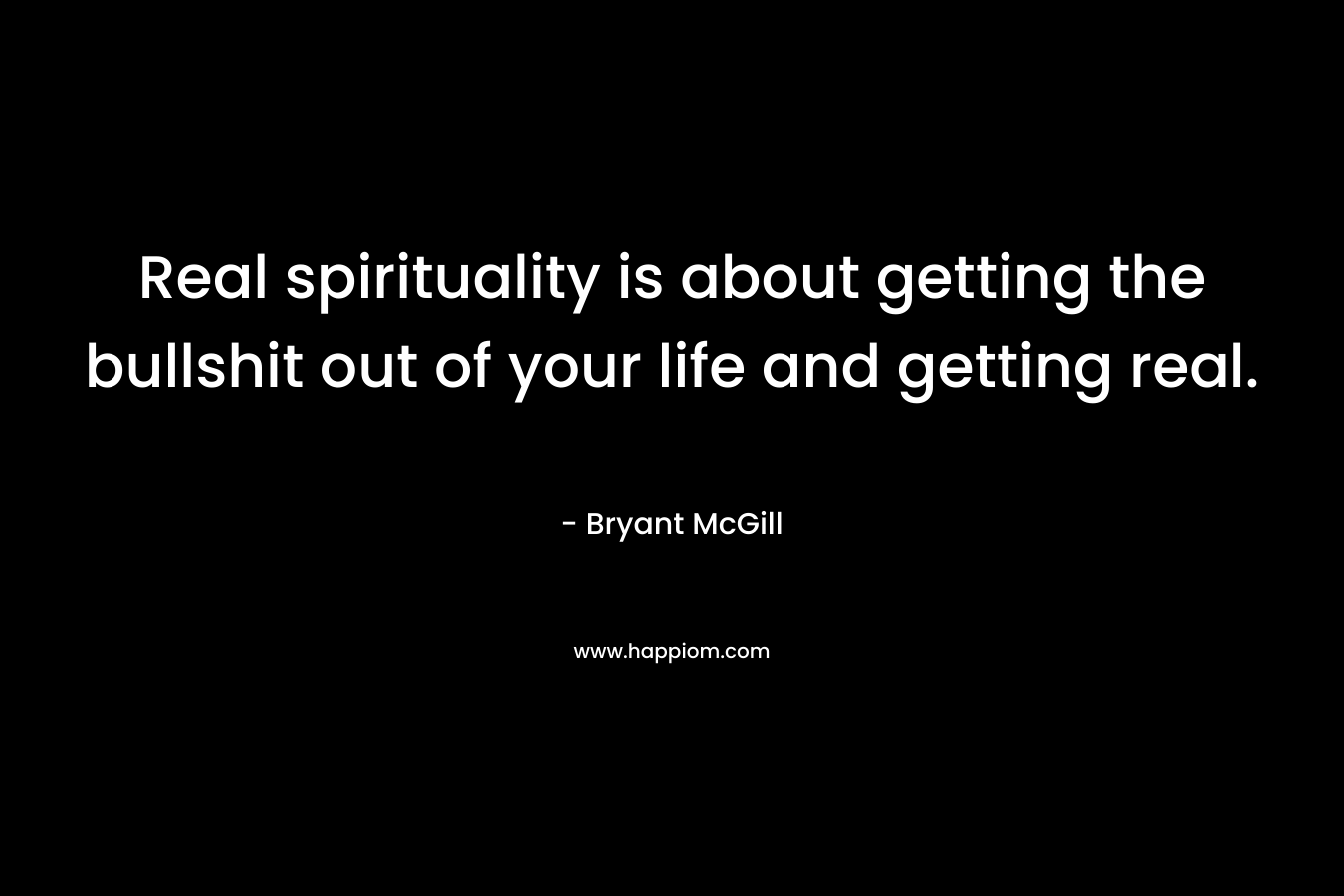 Real spirituality is about getting the bullshit out of your life and getting real.