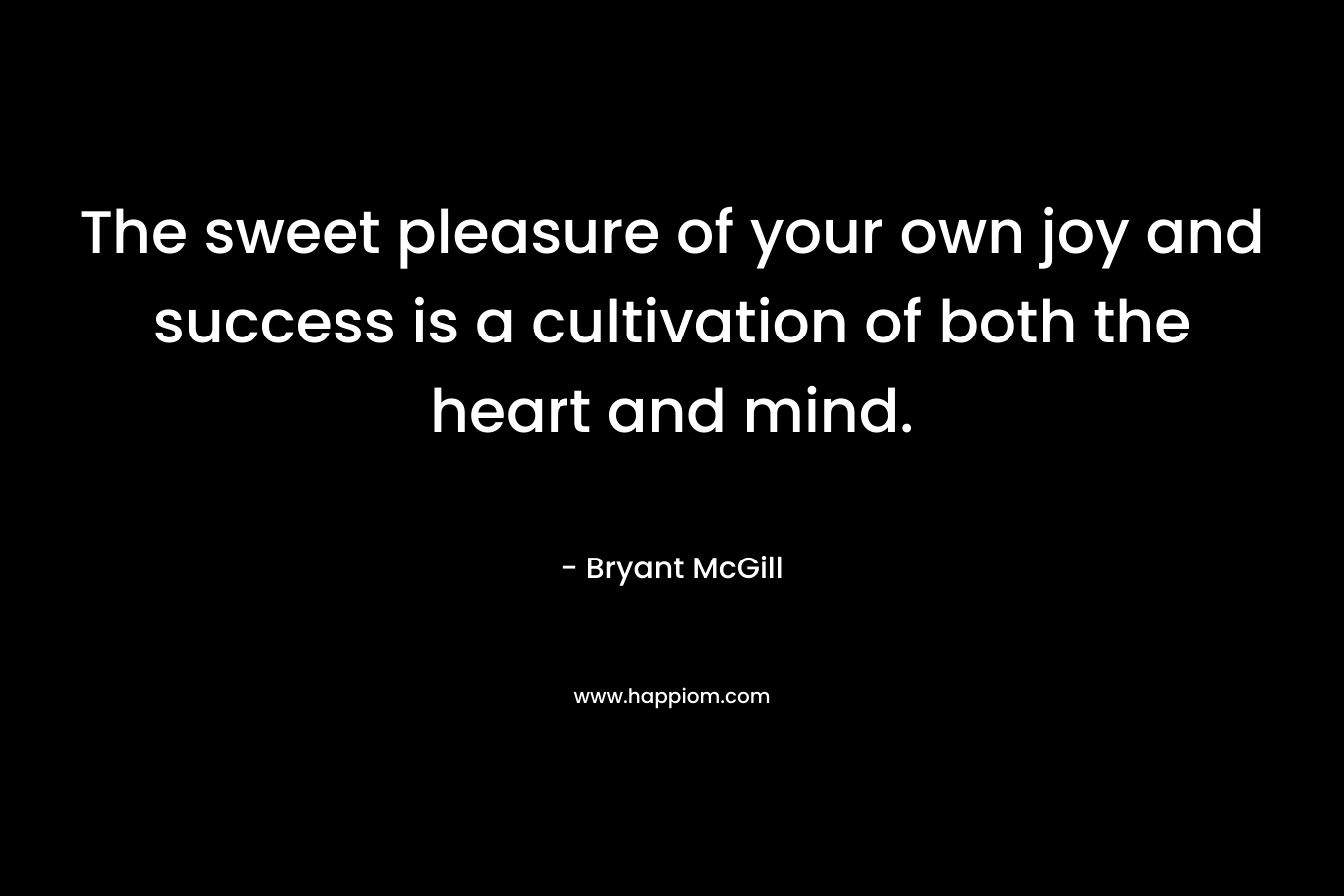The sweet pleasure of your own joy and success is a cultivation of both the heart and mind.