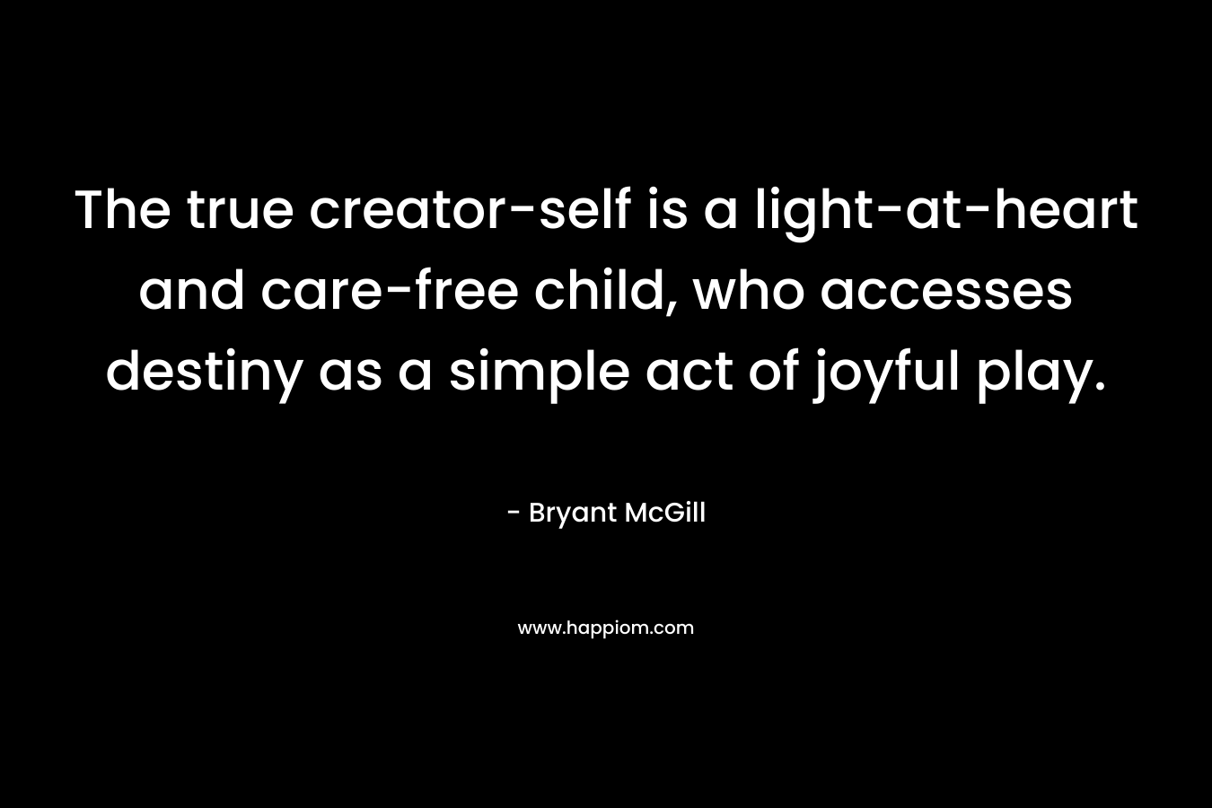The true creator-self is a light-at-heart and care-free child, who accesses destiny as a simple act of joyful play.