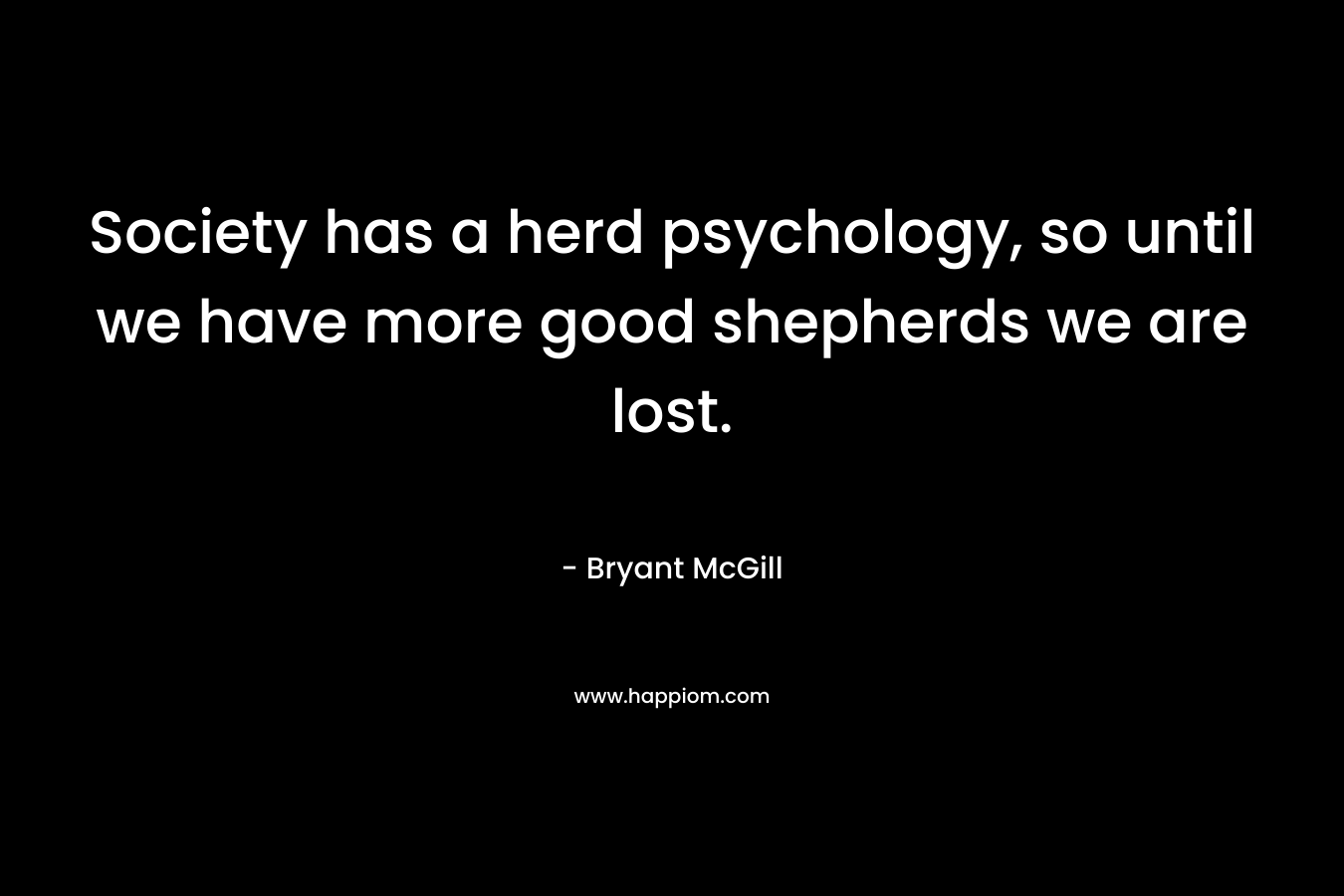 Society has a herd psychology, so until we have more good shepherds we are lost. – Bryant McGill