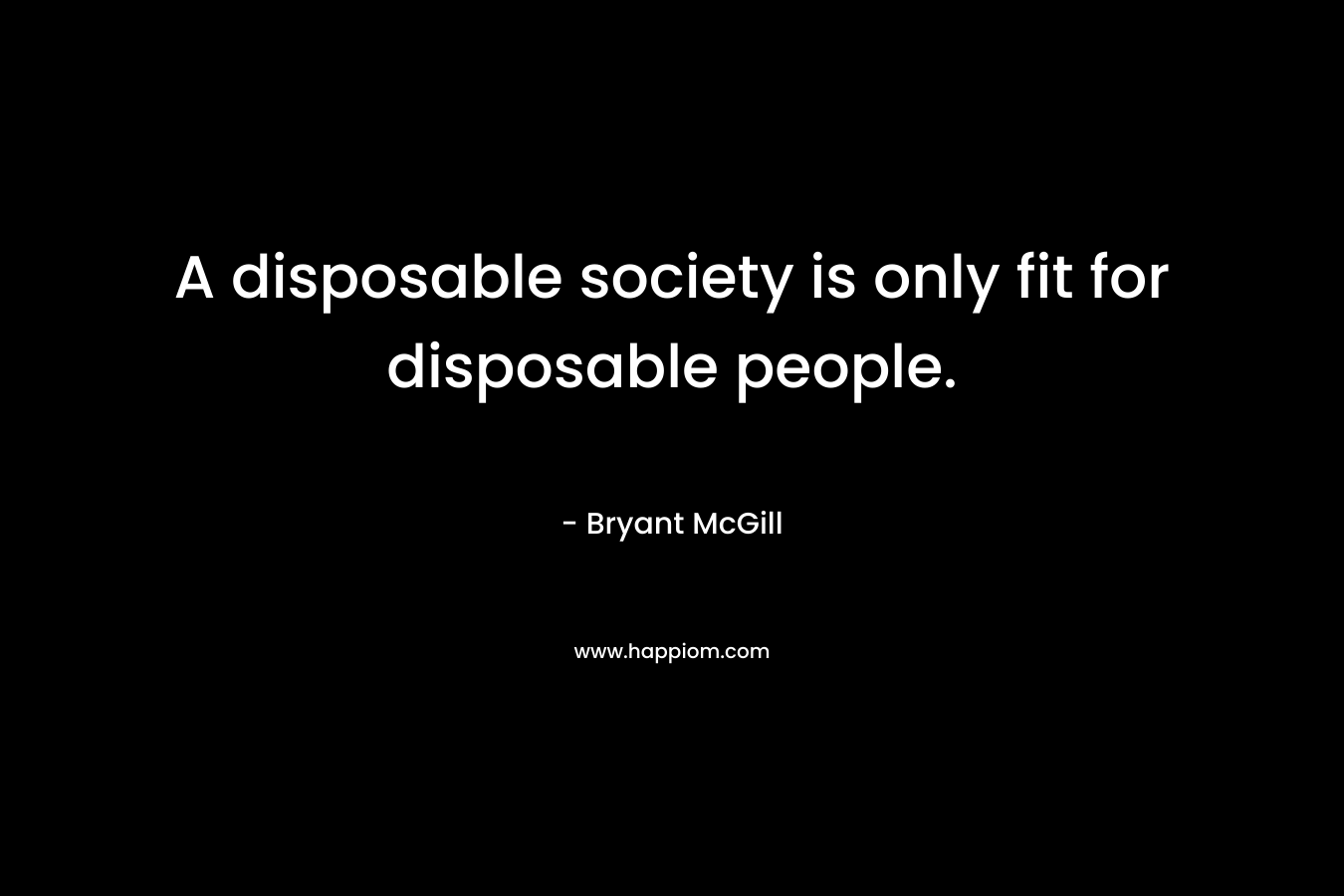 A disposable society is only fit for disposable people.