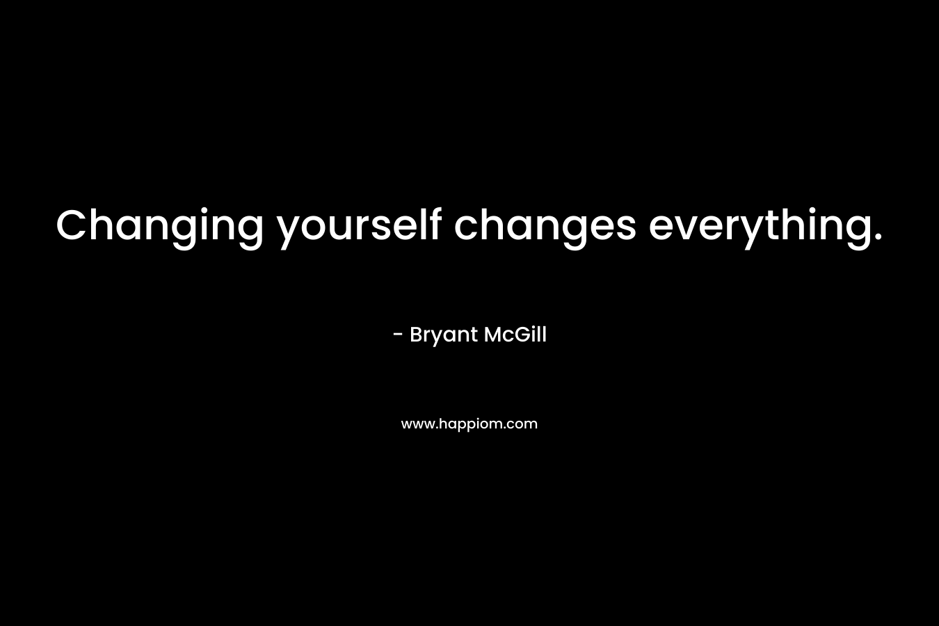 Changing yourself changes everything.