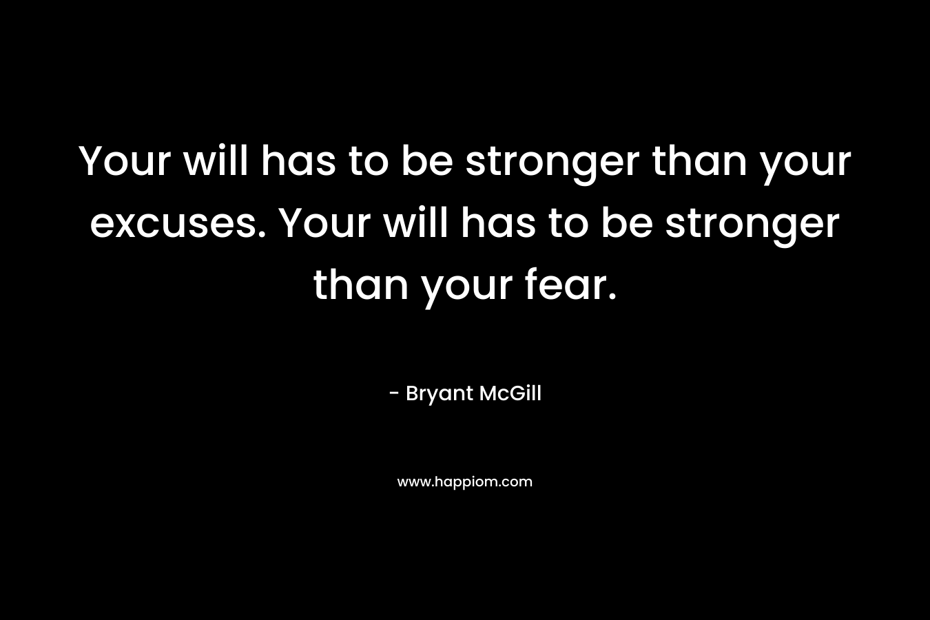 Your will has to be stronger than your excuses. Your will has to be stronger than your fear.