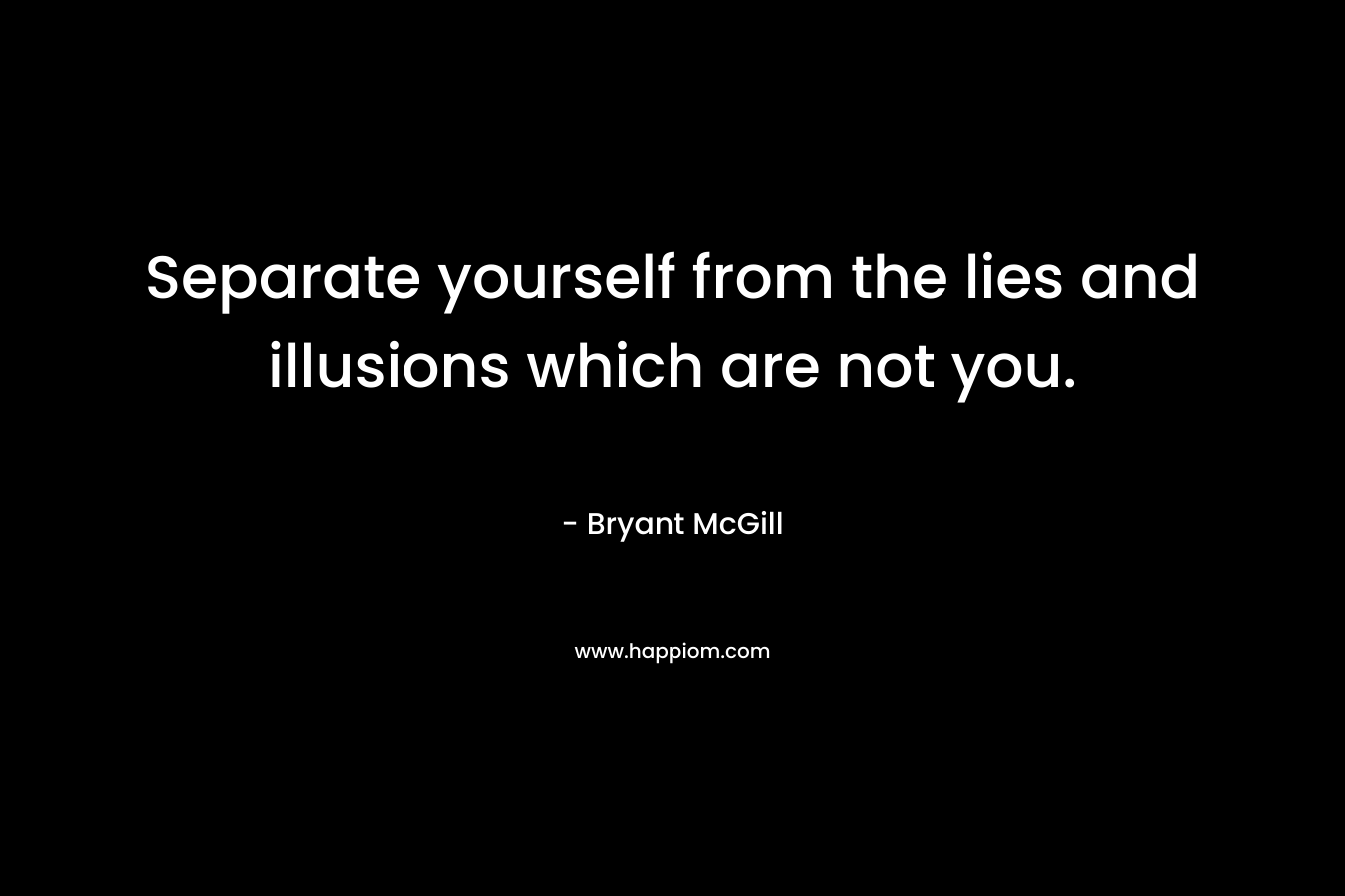 Separate yourself from the lies and illusions which are not you.
