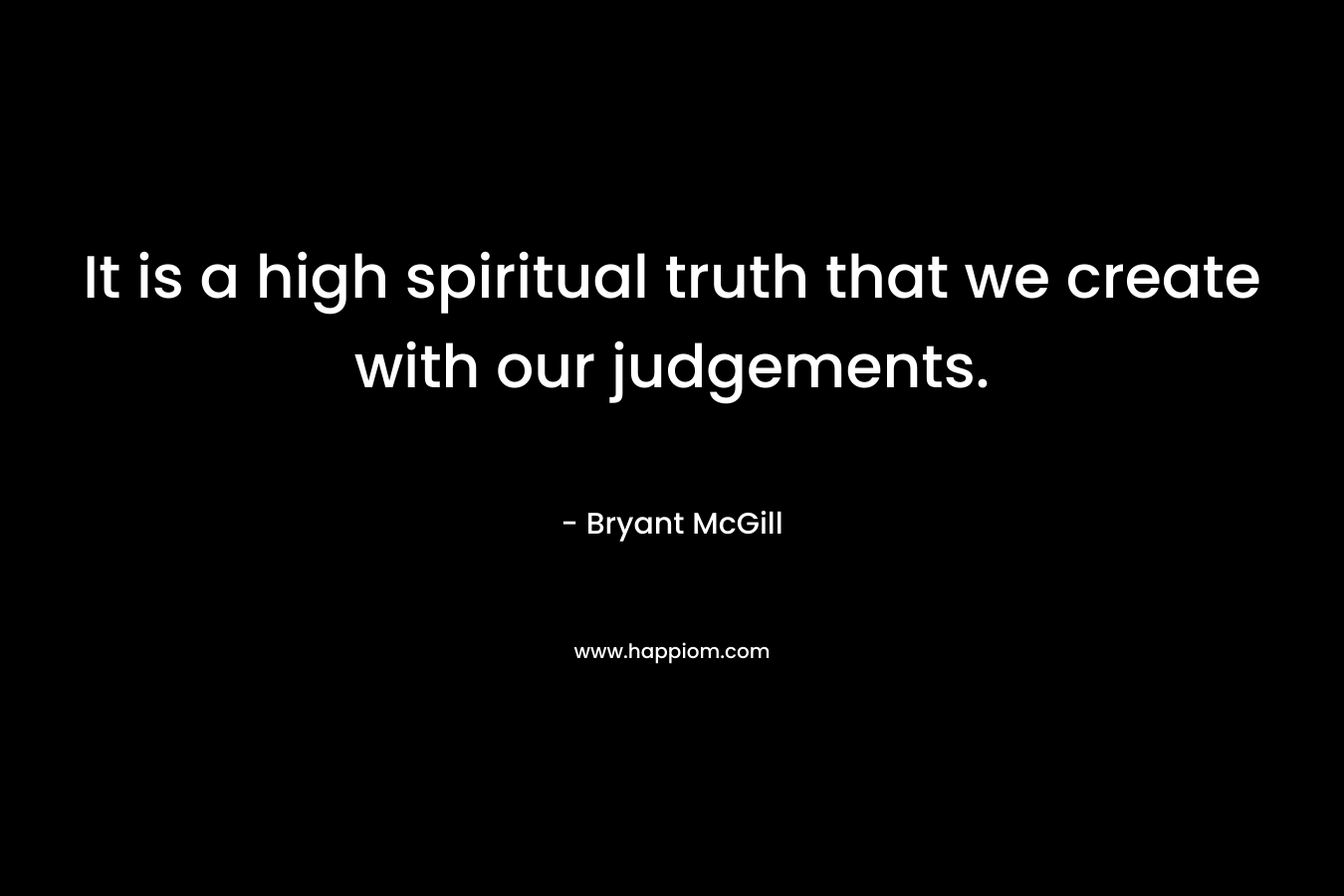 It is a high spiritual truth that we create with our judgements.
