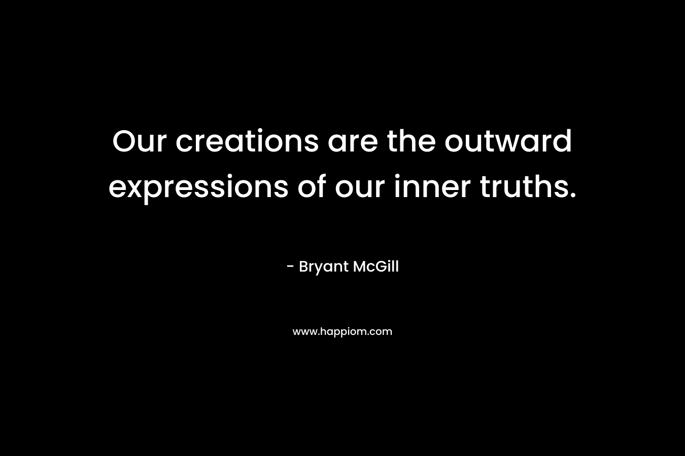 Our creations are the outward expressions of our inner truths.