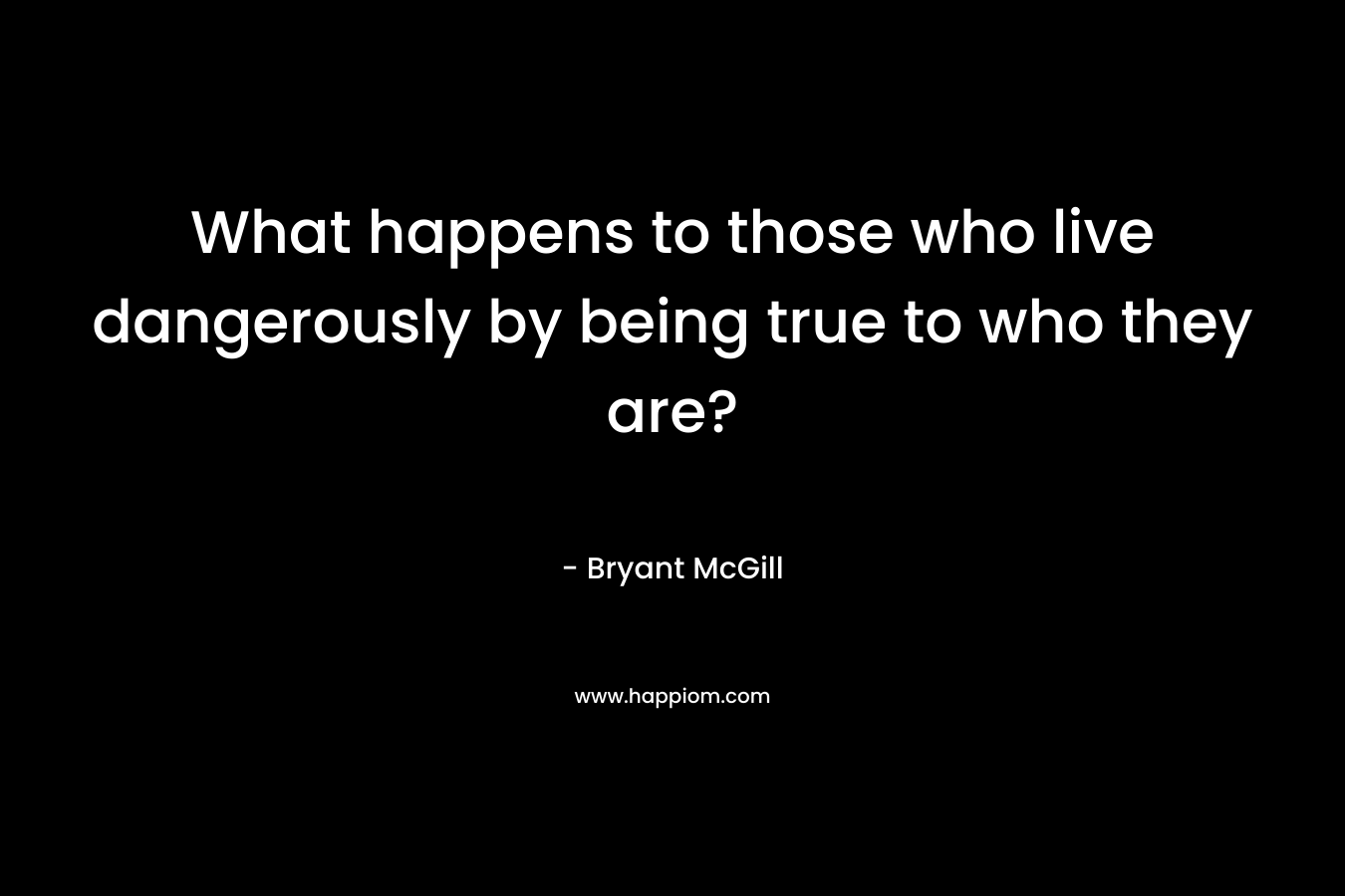 What happens to those who live dangerously by being true to who they are?