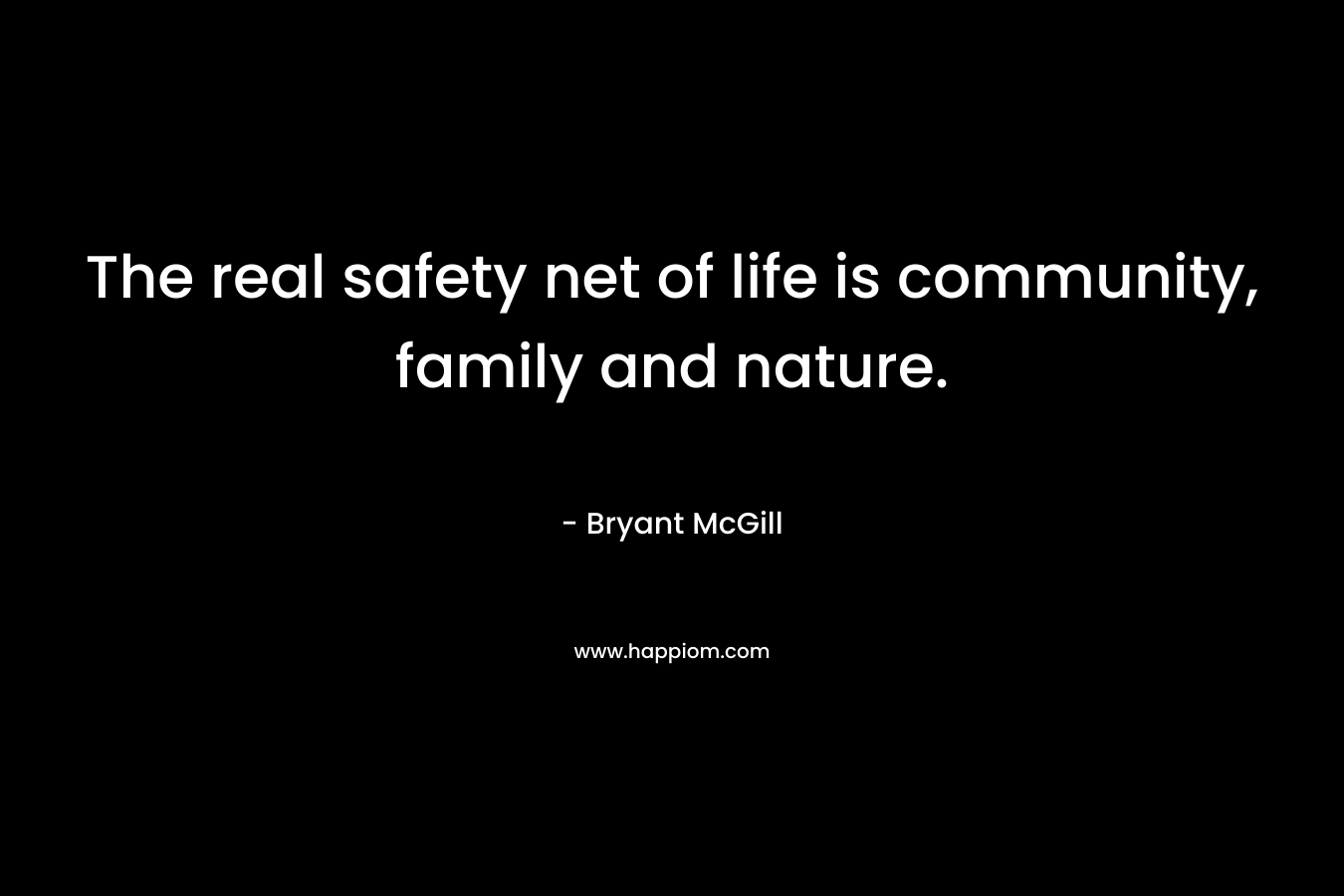 The real safety net of life is community, family and nature.