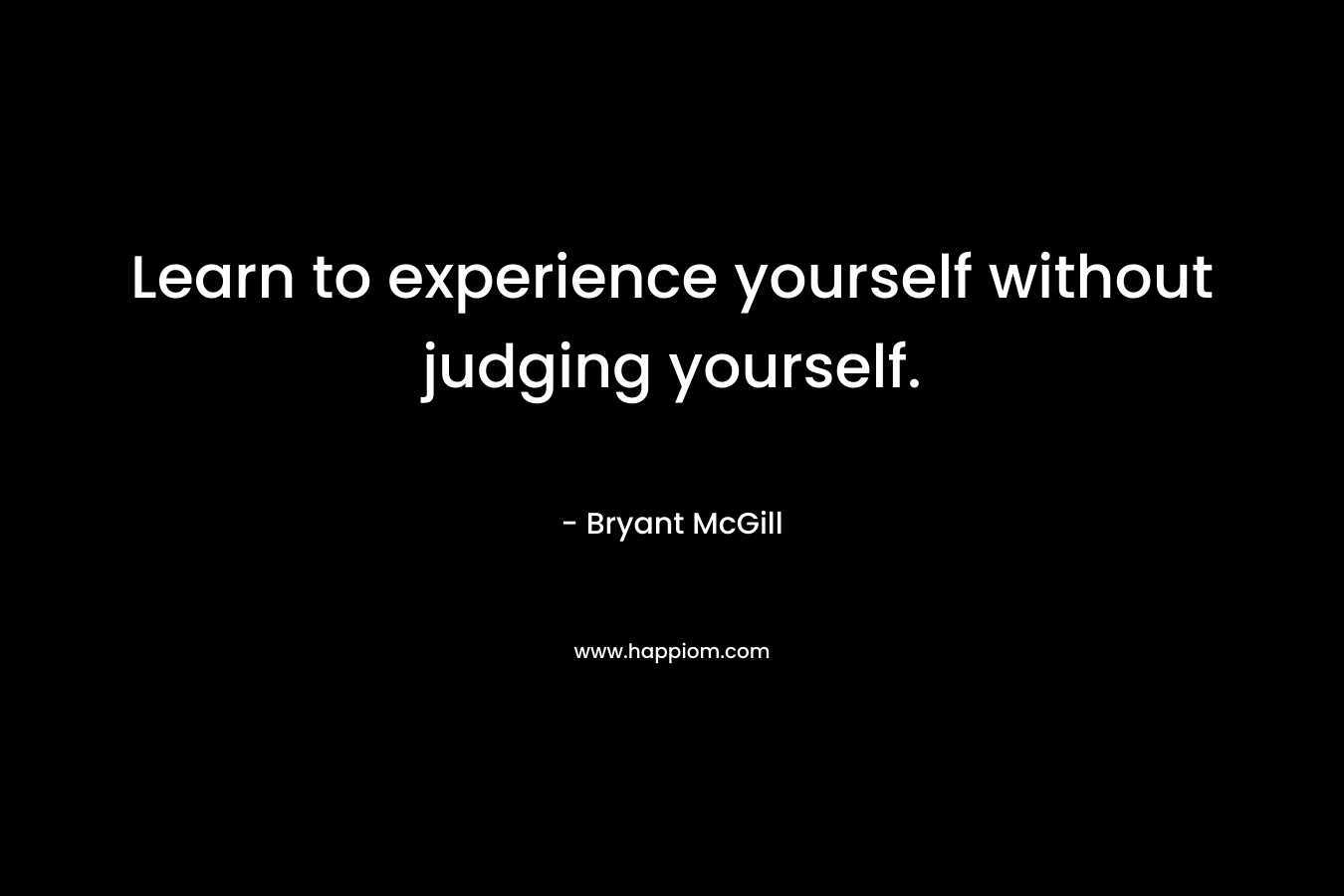 Learn to experience yourself without judging yourself. – Bryant McGill