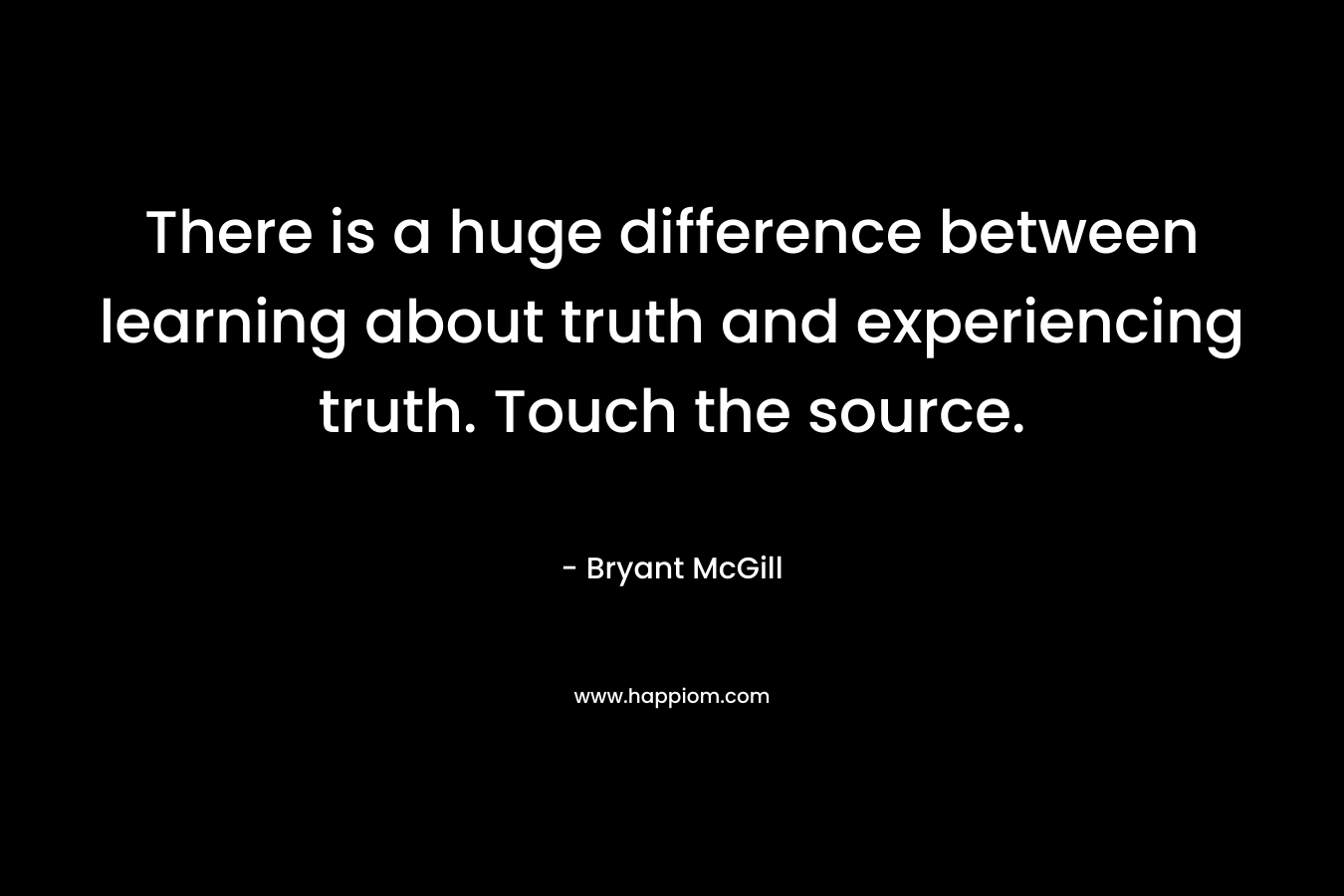There is a huge difference between learning about truth and experiencing truth. Touch the source.