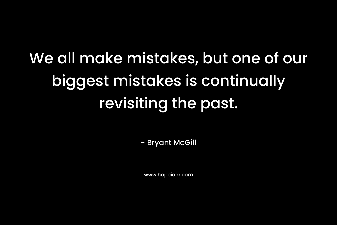 We all make mistakes, but one of our biggest mistakes is continually revisiting the past. – Bryant McGill