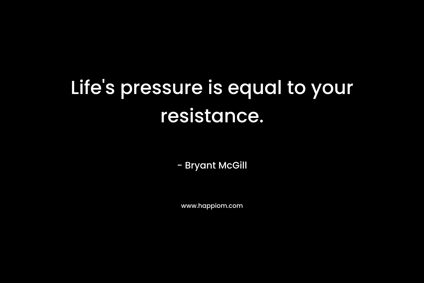 Life's pressure is equal to your resistance.