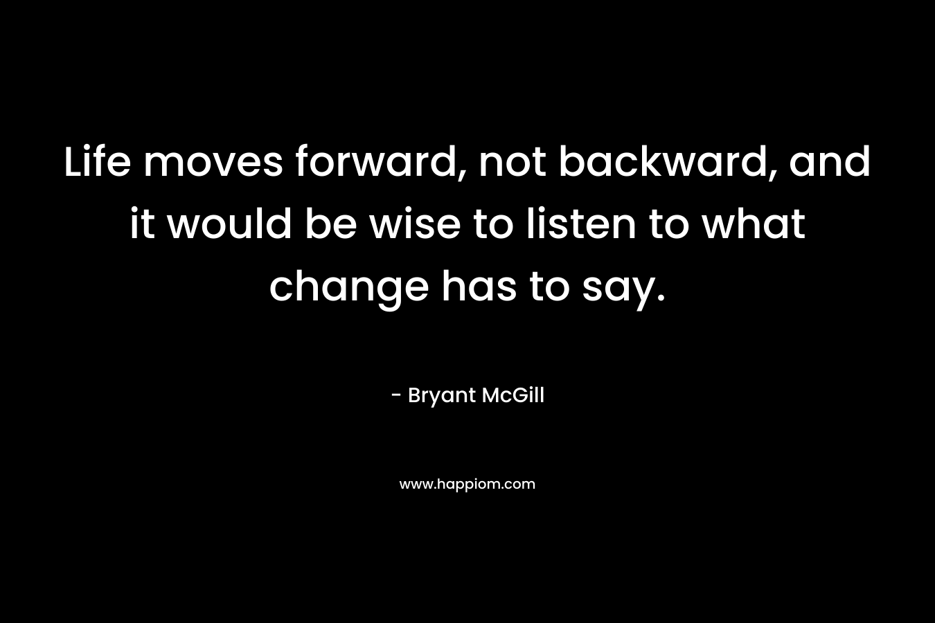 Life moves forward, not backward, and it would be wise to listen to what change has to say.