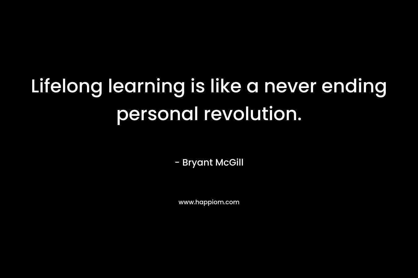 Lifelong learning is like a never ending personal revolution.