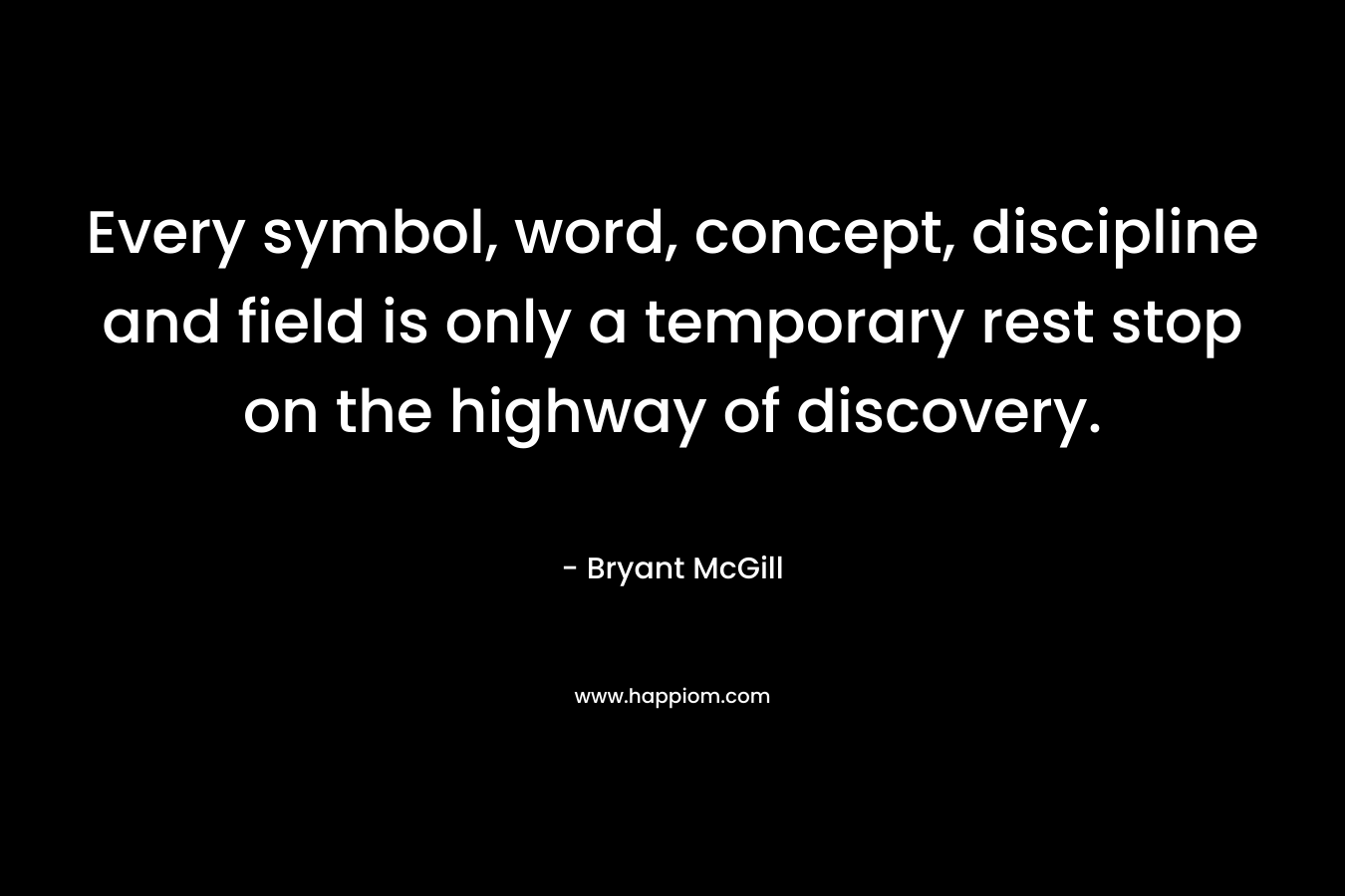 Every symbol, word, concept, discipline and field is only a temporary rest stop on the highway of discovery. – Bryant McGill