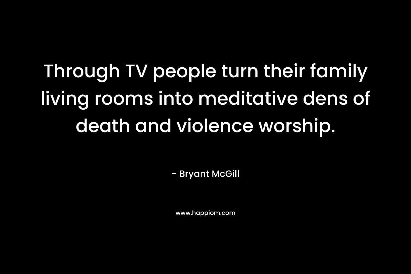 Through TV people turn their family living rooms into meditative dens of death and violence worship. – Bryant McGill