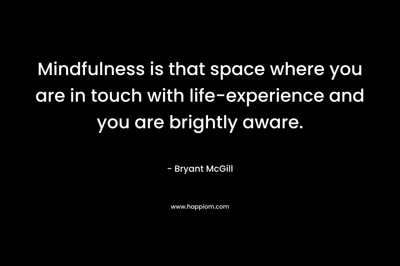 Mindfulness is that space where you are in touch with life-experience and you are brightly aware. – Bryant McGill