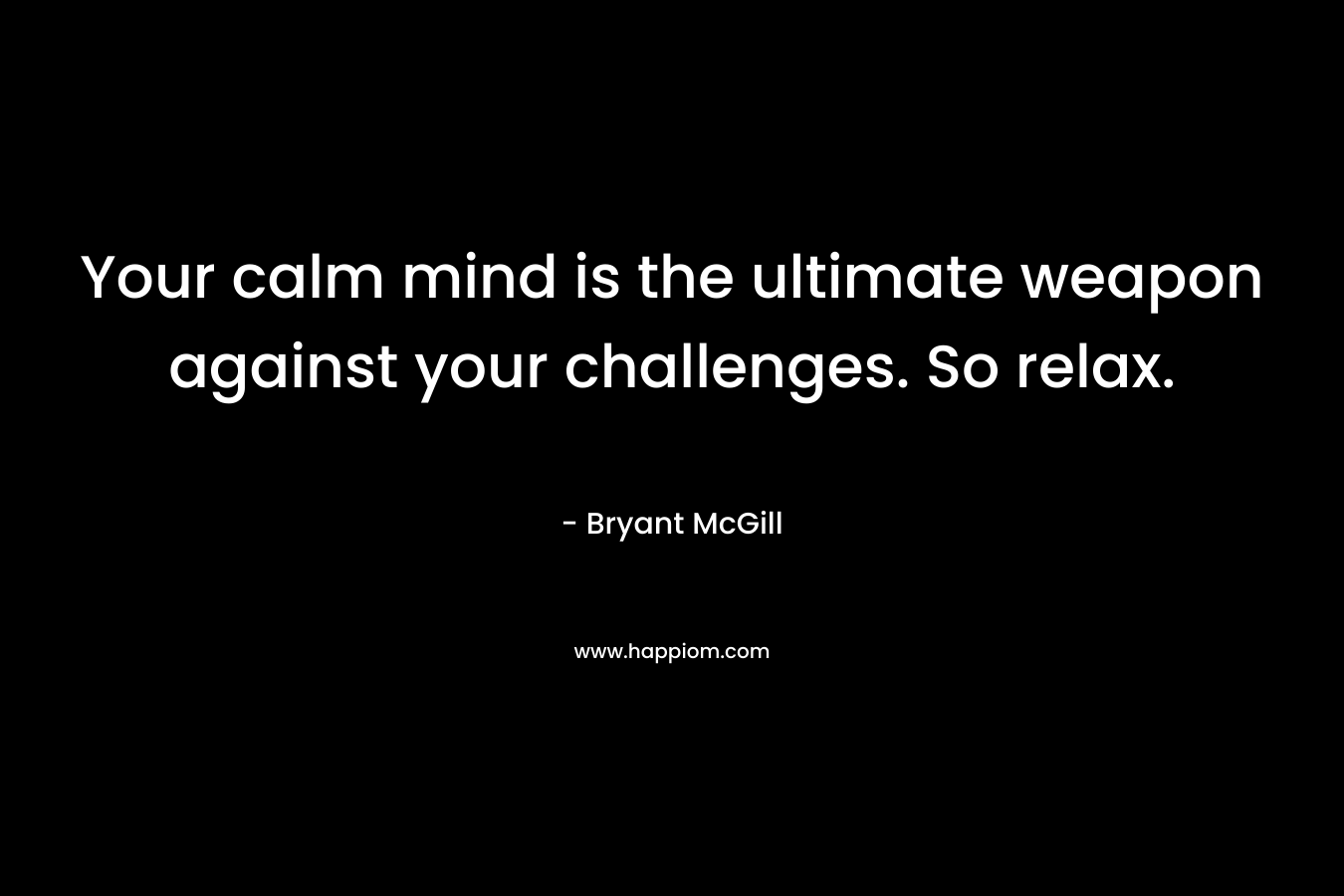 Your calm mind is the ultimate weapon against your challenges. So relax.