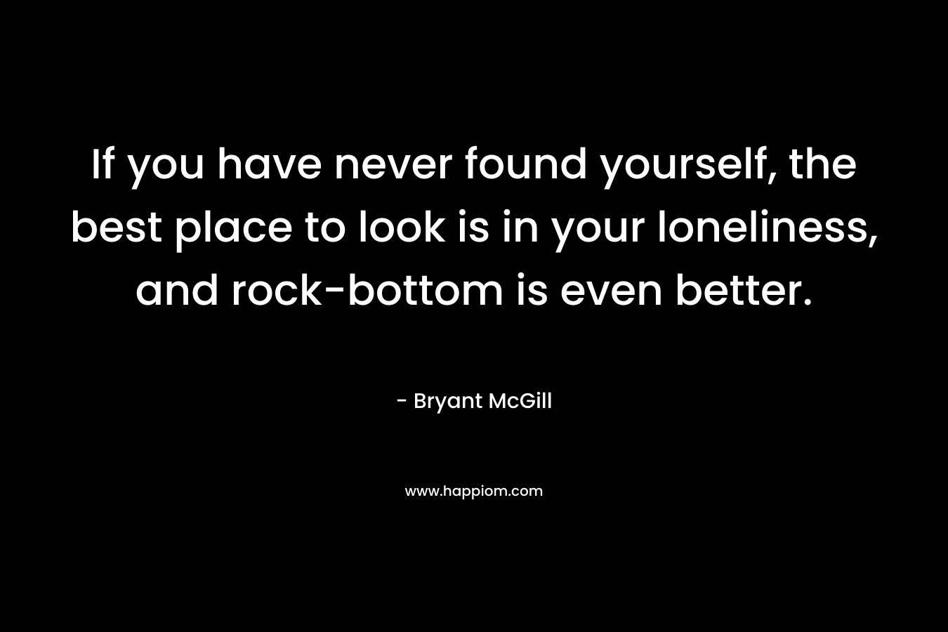 If you have never found yourself, the best place to look is in your loneliness, and rock-bottom is even better.