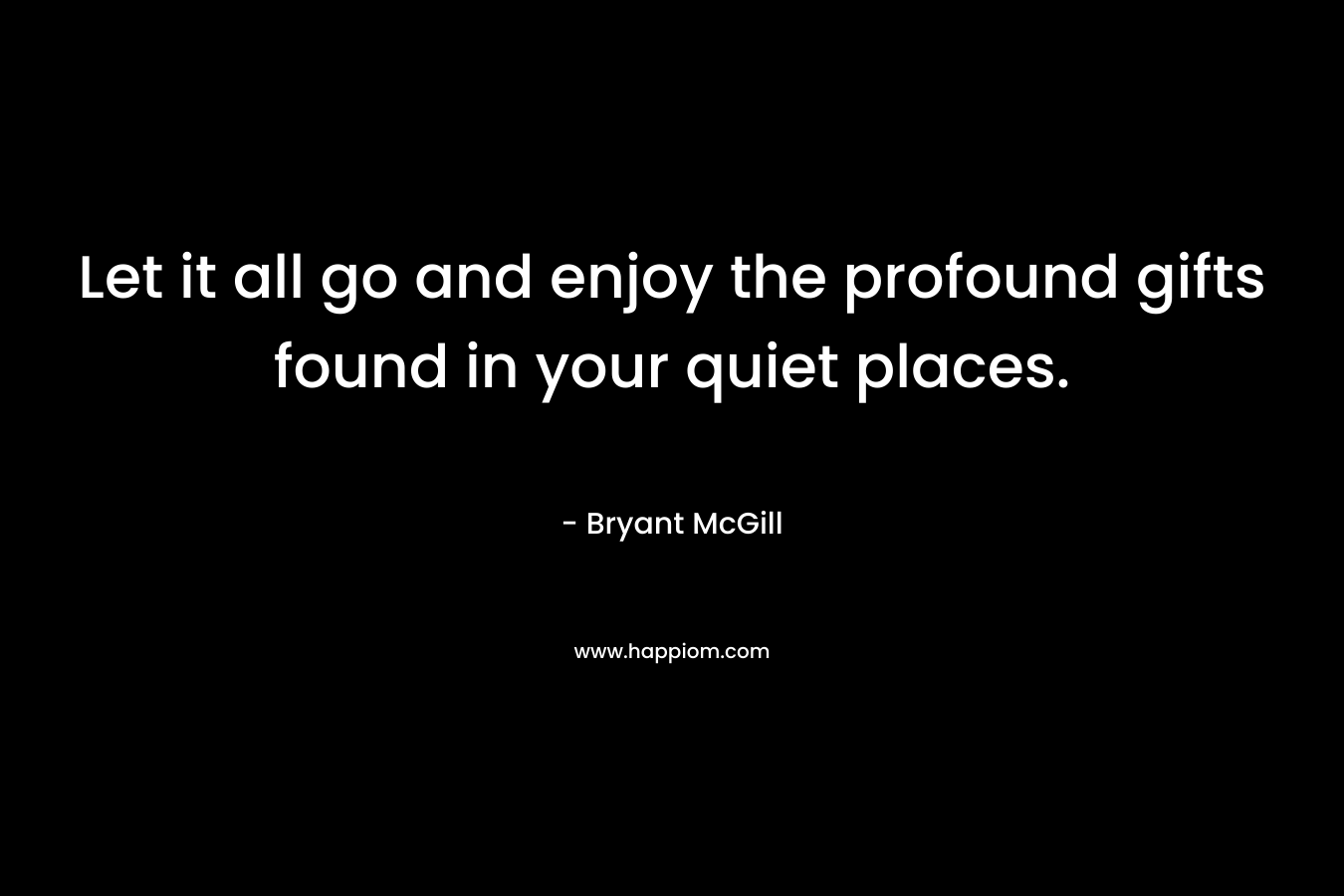 Let it all go and enjoy the profound gifts found in your quiet places.