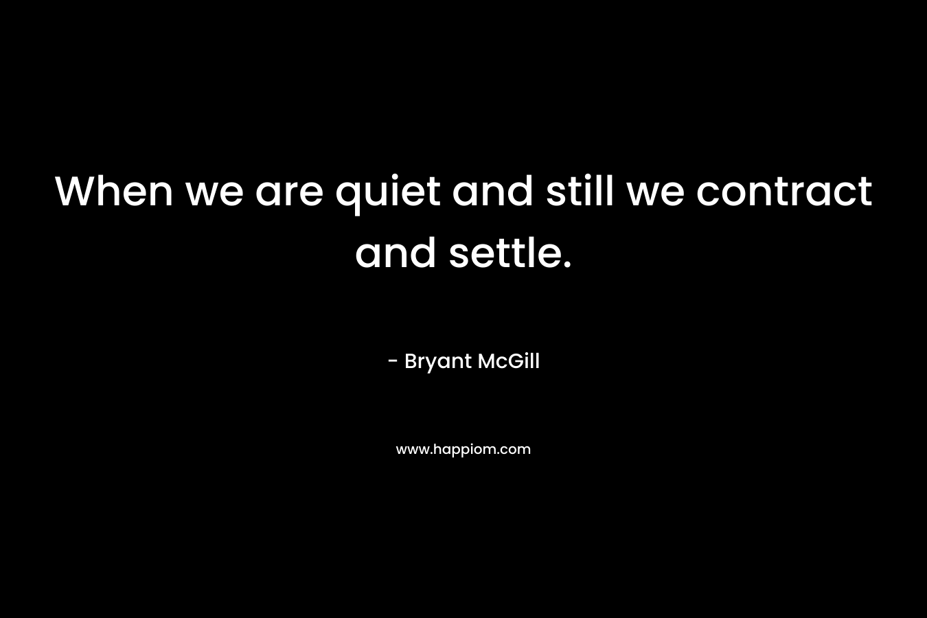 When we are quiet and still we contract and settle.