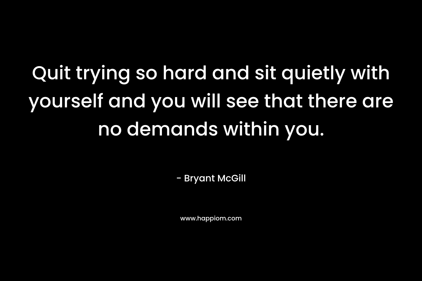 Quit trying so hard and sit quietly with yourself and you will see that there are no demands within you.
