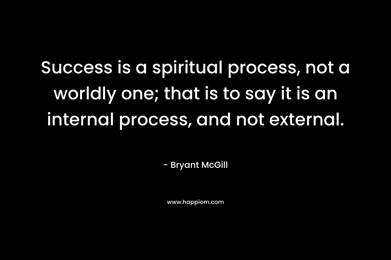 Success is a spiritual process, not a worldly one; that is to say it is an internal process, and not external.
