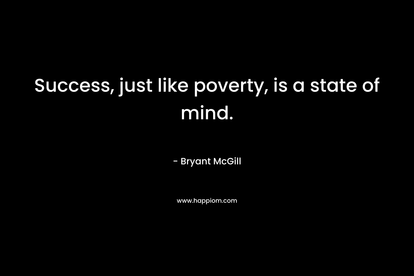 Success, just like poverty, is a state of mind.