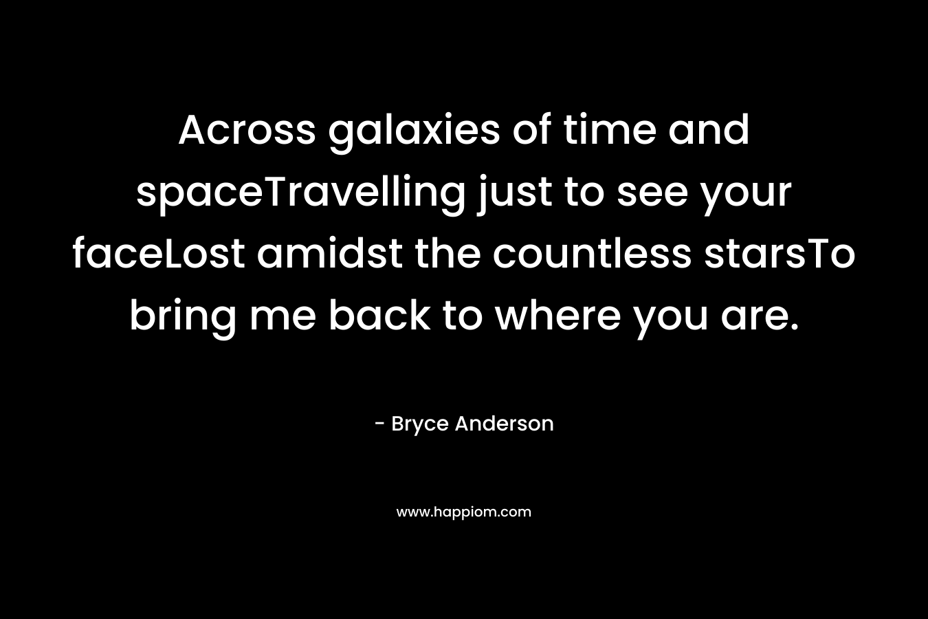 Across galaxies of time and spaceTravelling just to see your faceLost amidst the countless starsTo bring me back to where you are. – Bryce Anderson