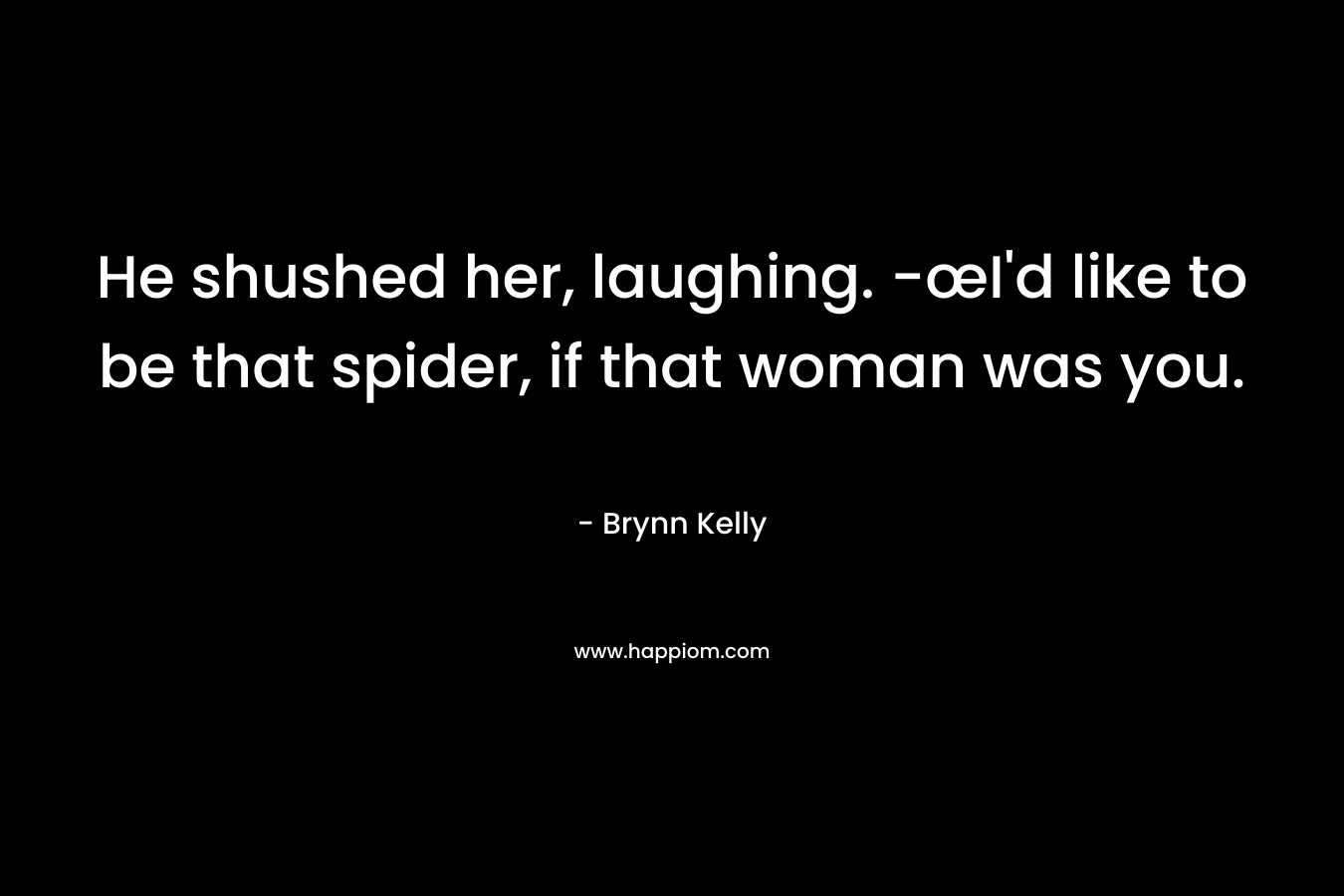 He shushed her, laughing. -œI’d like to be that spider, if that woman was you. – Brynn Kelly