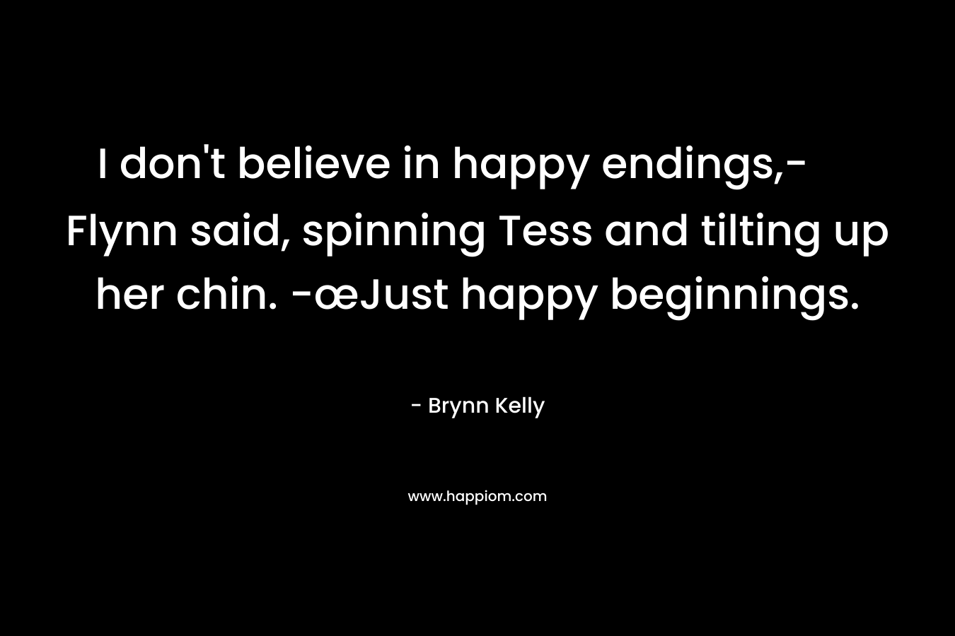 I don’t believe in happy endings,- Flynn said, spinning Tess and tilting up her chin. -œJust happy beginnings. – Brynn Kelly