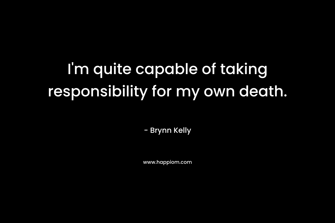 I’m quite capable of taking responsibility for my own death. – Brynn Kelly