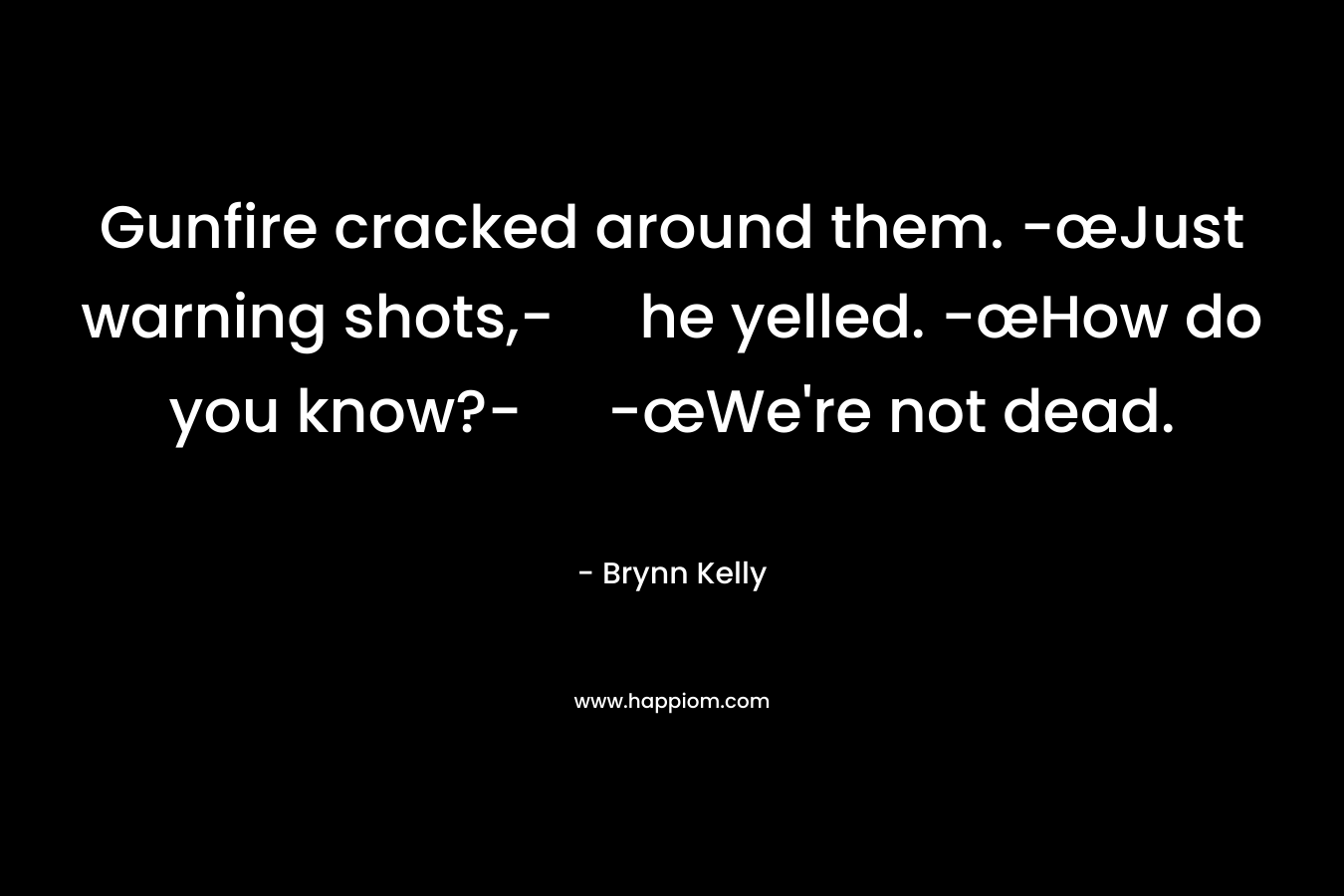Gunfire cracked around them.	-œJust warning shots,- he yelled.	-œHow do you know?-	-œWe’re not dead. – Brynn Kelly