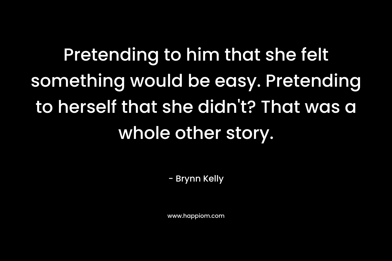 Pretending to him that she felt something would be easy. Pretending to herself that she didn’t? That was a whole other story. – Brynn Kelly