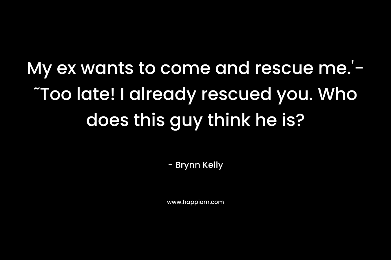 My ex wants to come and rescue me.'-˜Too late! I already rescued you. Who does this guy think he is?