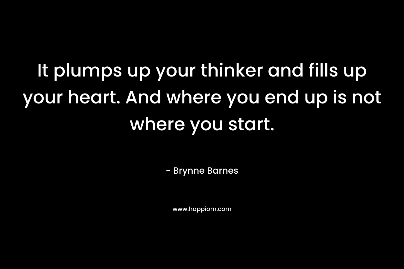 It plumps up your thinker and fills up your heart. And where you end up is not where you start.