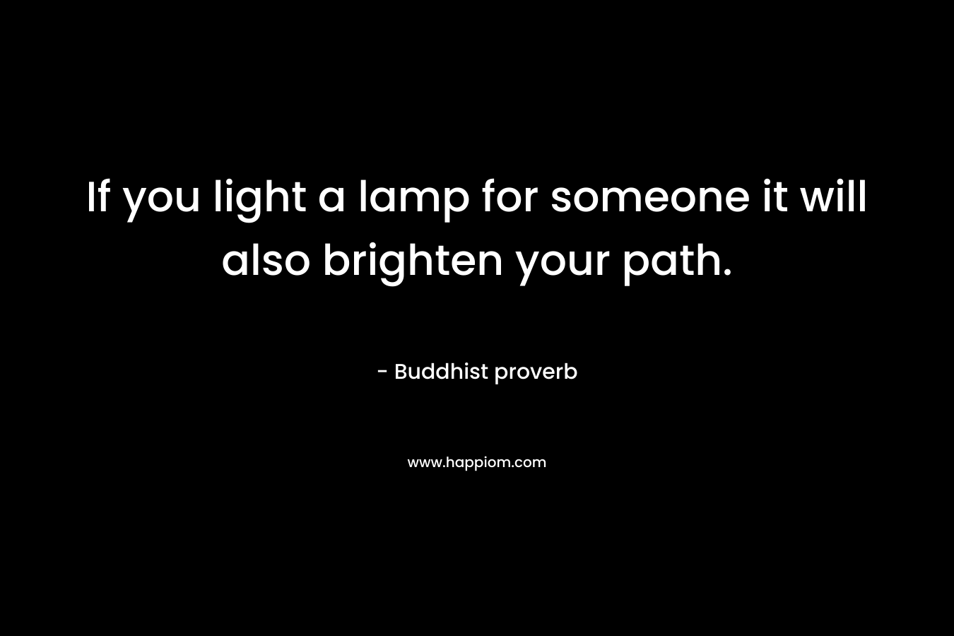 If you light a lamp for someone it will also brighten your path. – Buddhist proverb