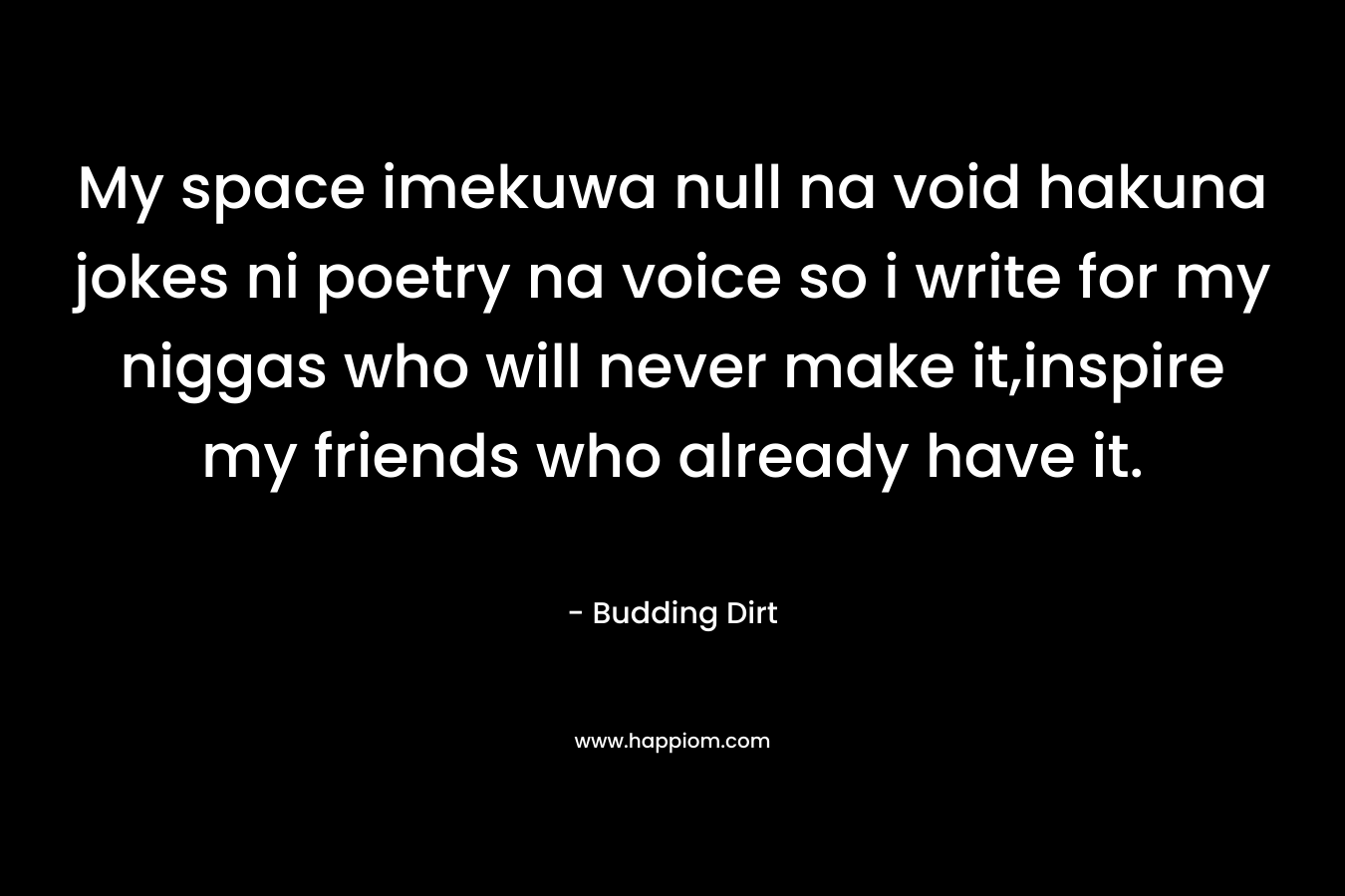 My space imekuwa null na void hakuna jokes ni poetry na voice so i write for my niggas who will never make it,inspire my friends who already have it.
