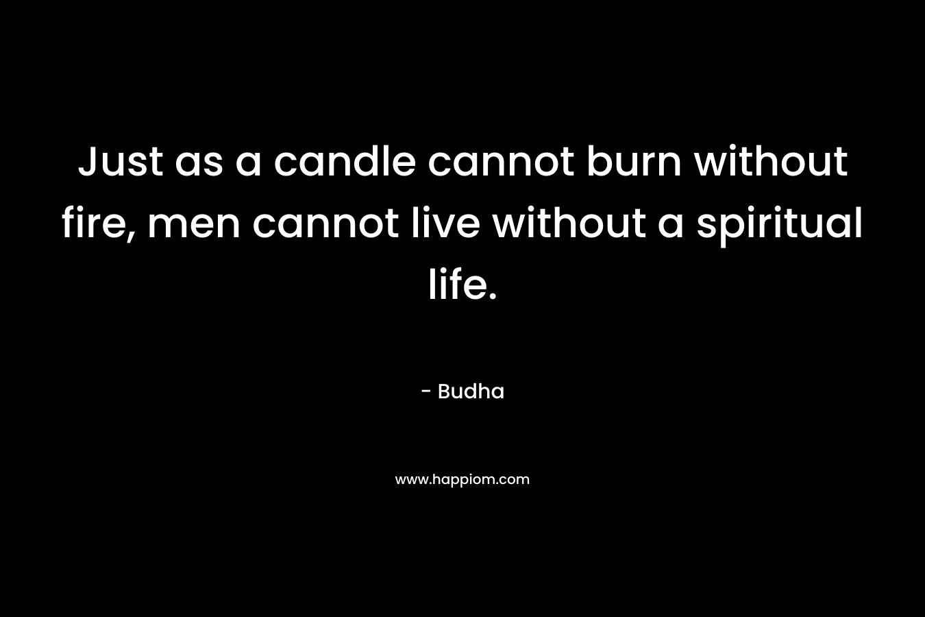 Just as a candle cannot burn without fire, men cannot live without a spiritual life.