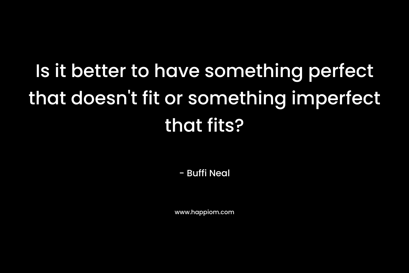 Is it better to have something perfect that doesn’t fit or something imperfect that fits? – Buffi Neal