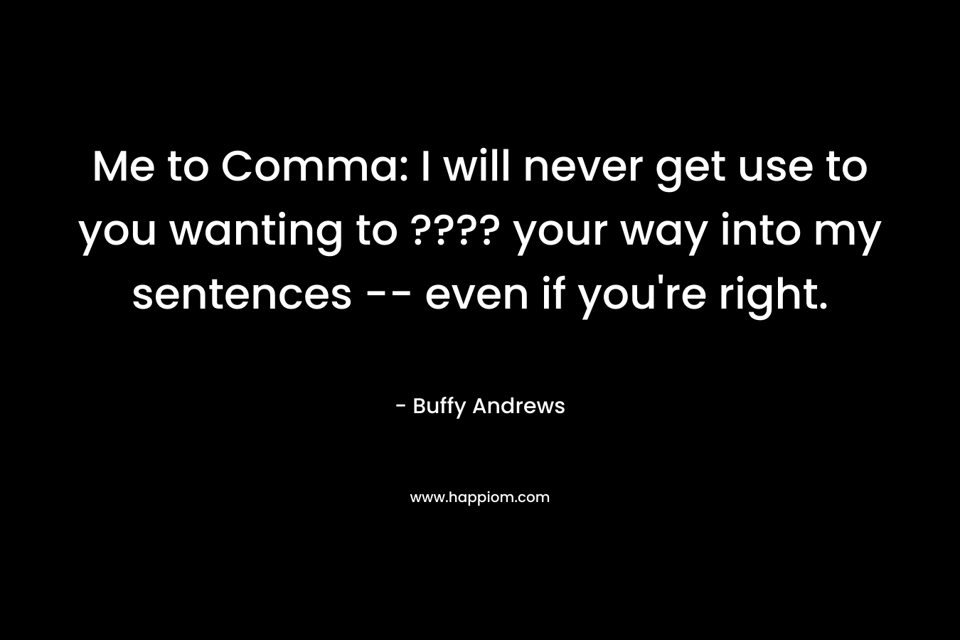 Me to Comma: I will never get use to you wanting to ???? your way into my sentences — even if you’re right. – Buffy Andrews