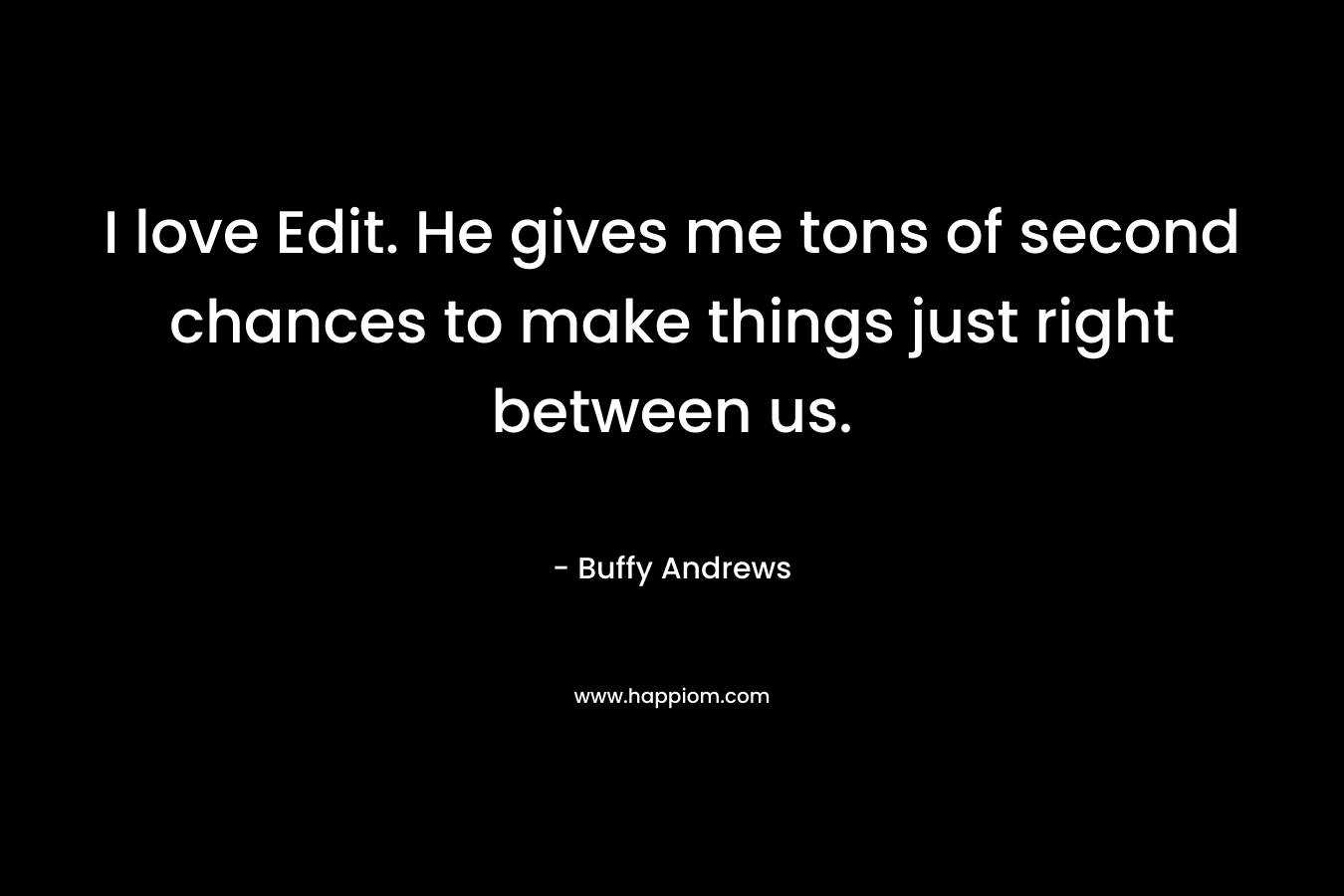 I love Edit. He gives me tons of second chances to make things just right between us. – Buffy Andrews