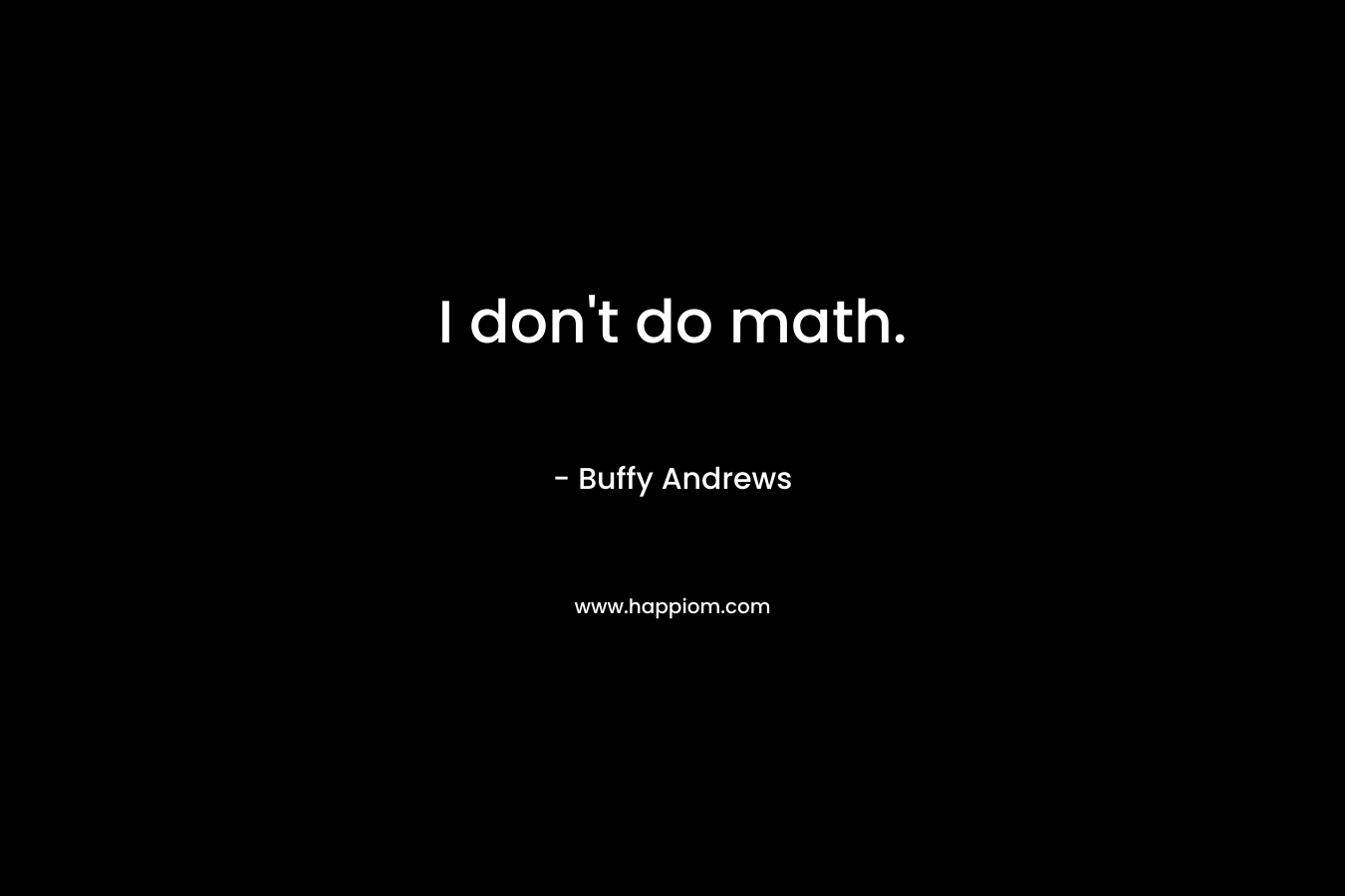 I don’t do math. – Buffy Andrews