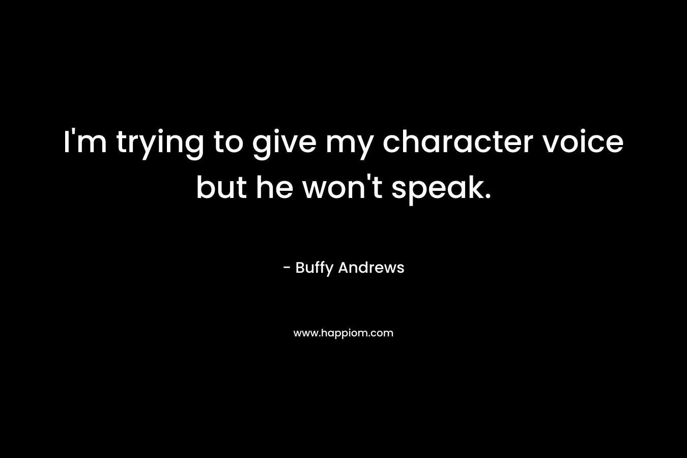 I’m trying to give my character voice but he won’t speak. – Buffy Andrews