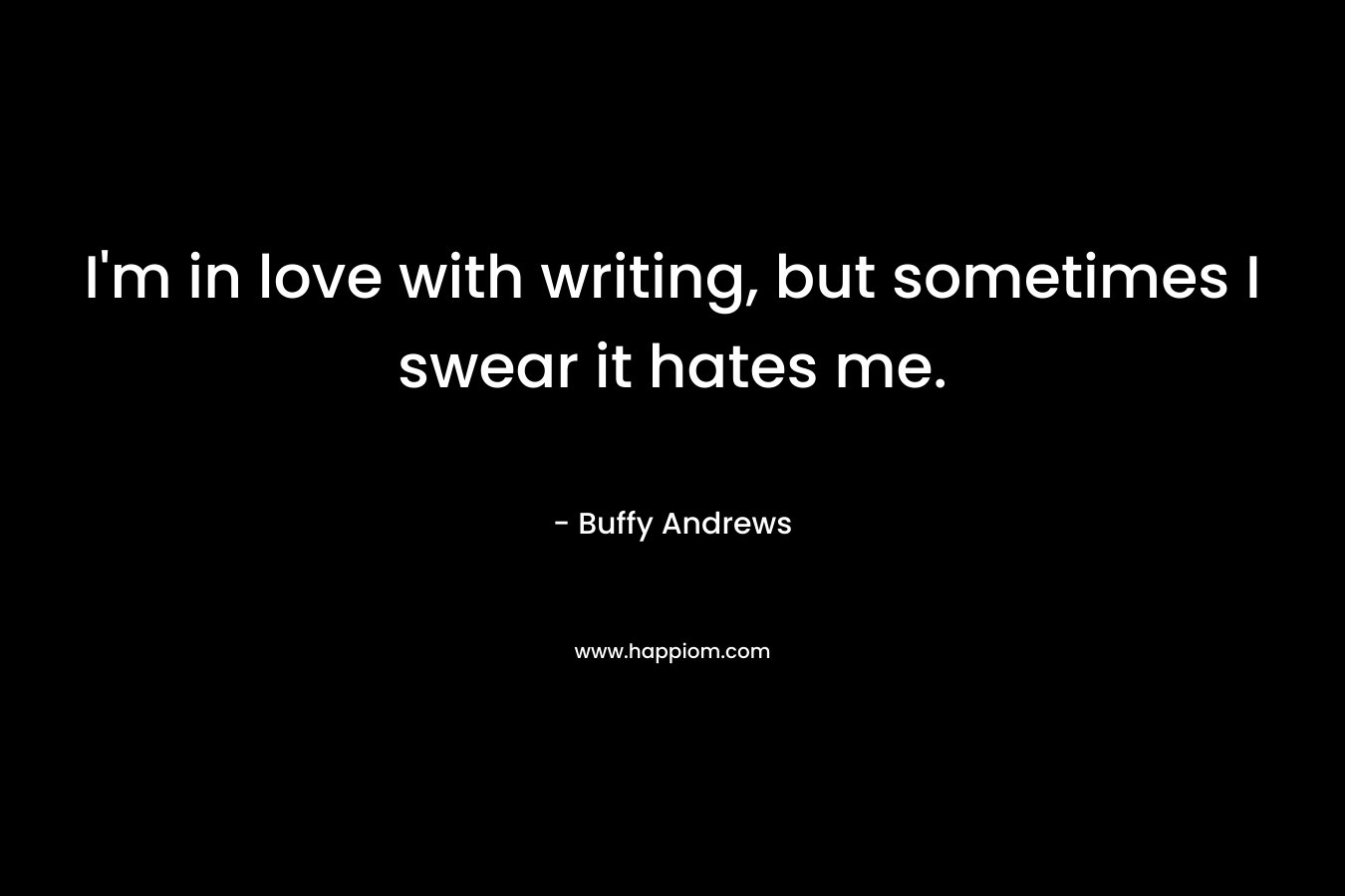 I’m in love with writing, but sometimes I swear it hates me. – Buffy Andrews