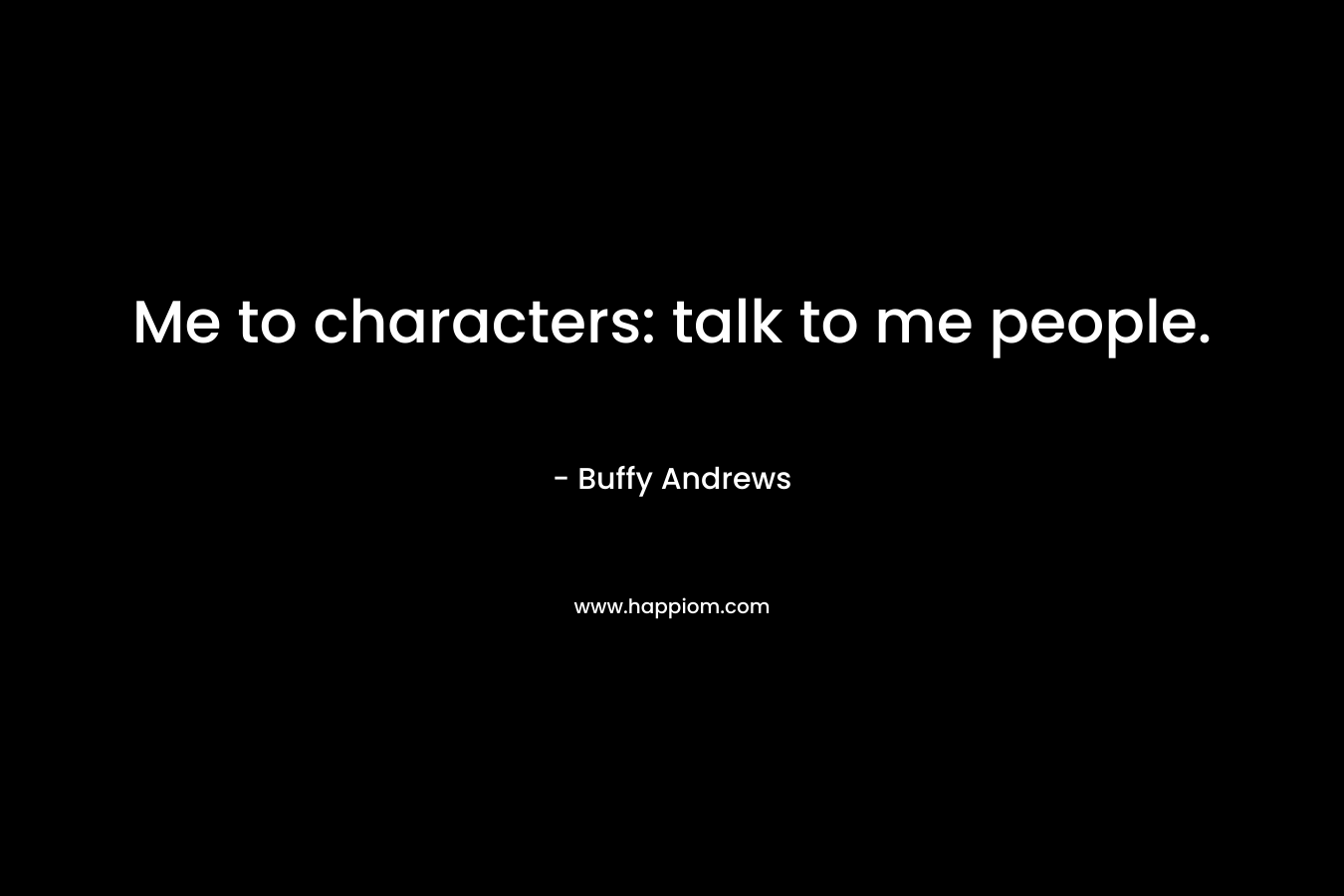 Me to characters: talk to me people. – Buffy Andrews