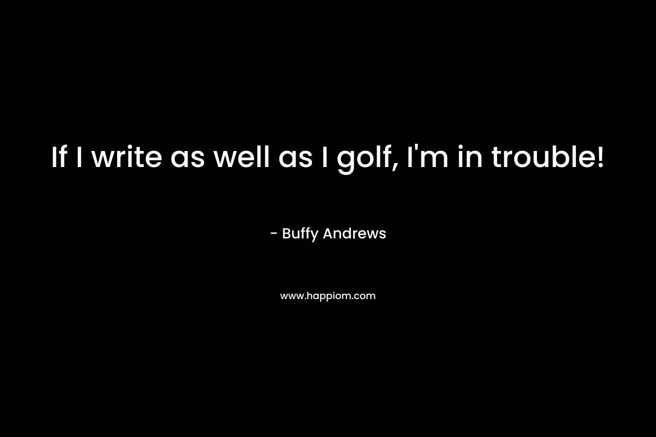 If I write as well as I golf, I’m in trouble! – Buffy Andrews