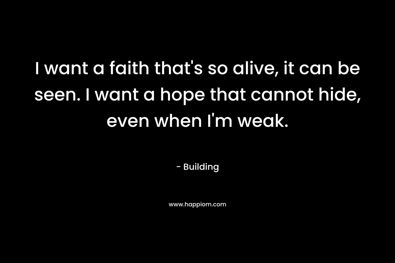 I want a faith that's so alive, it can be seen. I want a hope that cannot hide, even when I'm weak.
