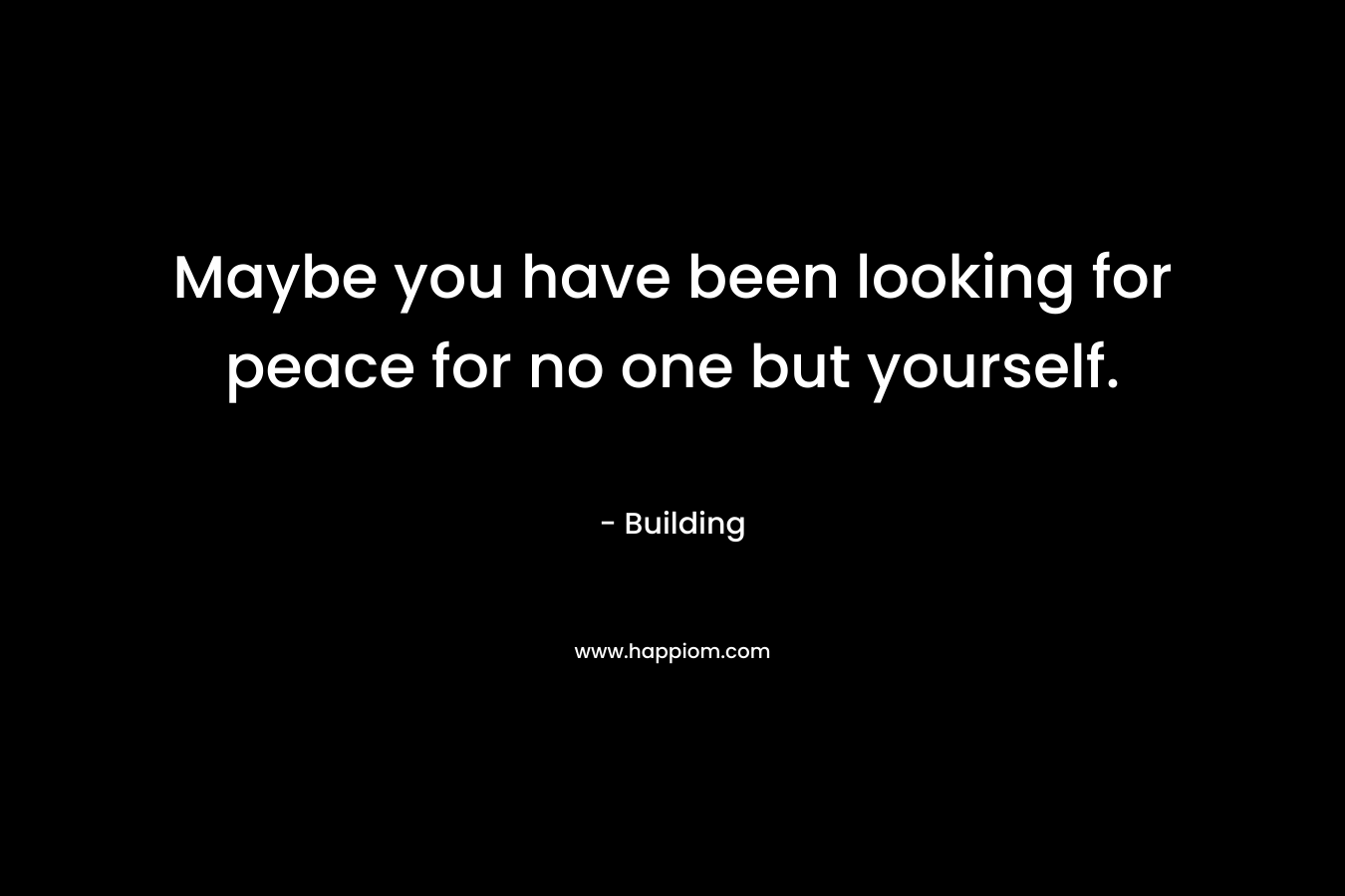 Maybe you have been looking for peace for no one but yourself.